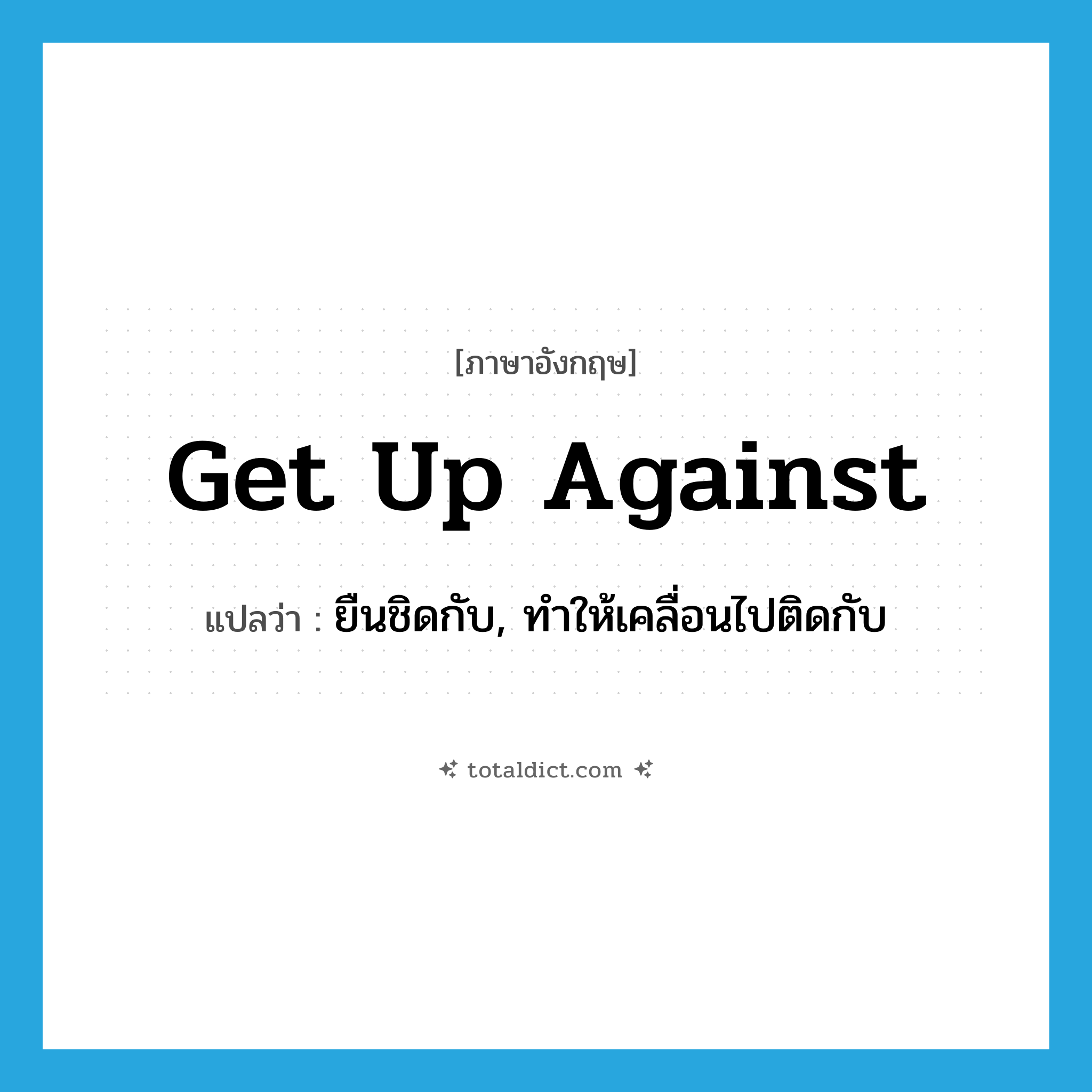get up against แปลว่า?, คำศัพท์ภาษาอังกฤษ get up against แปลว่า ยืนชิดกับ, ทำให้เคลื่อนไปติดกับ ประเภท PHRV หมวด PHRV