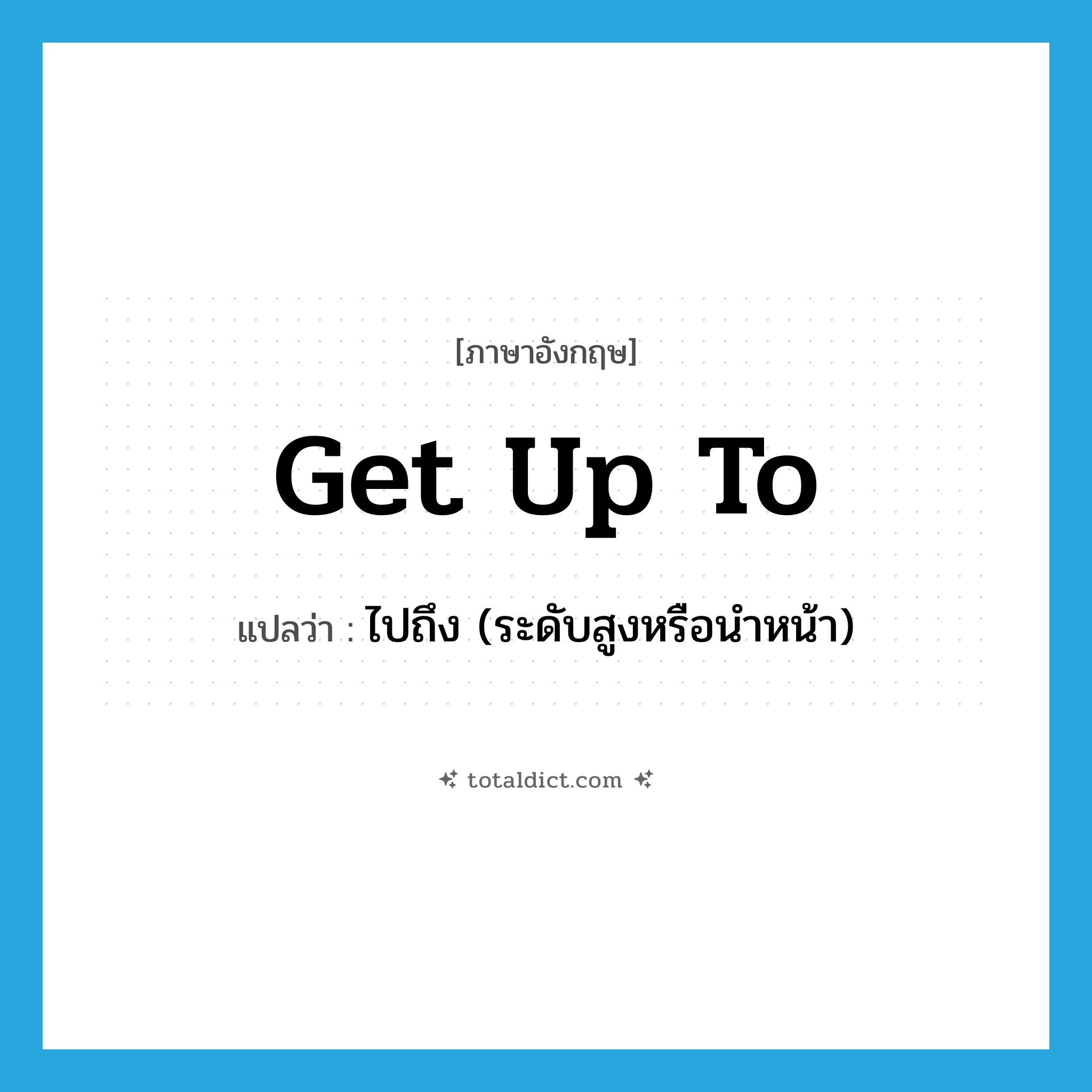 get up to แปลว่า?, คำศัพท์ภาษาอังกฤษ get up to แปลว่า ไปถึง (ระดับสูงหรือนำหน้า) ประเภท PHRV หมวด PHRV