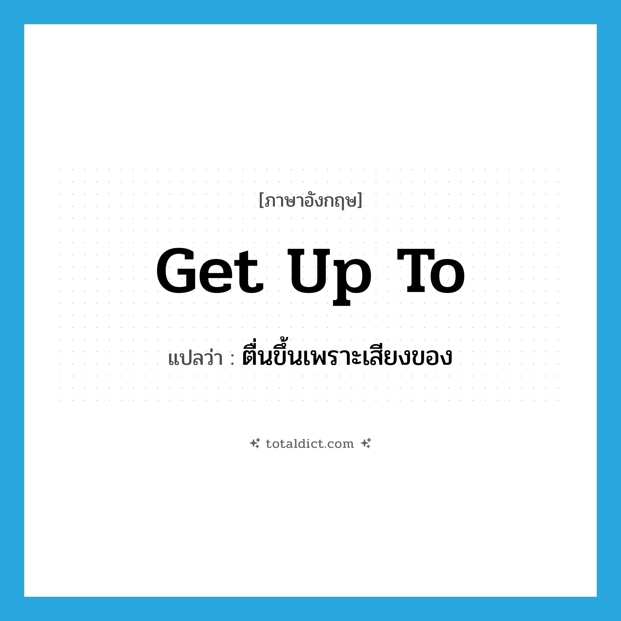 get up to แปลว่า?, คำศัพท์ภาษาอังกฤษ get up to แปลว่า ตื่นขึ้นเพราะเสียงของ ประเภท PHRV หมวด PHRV