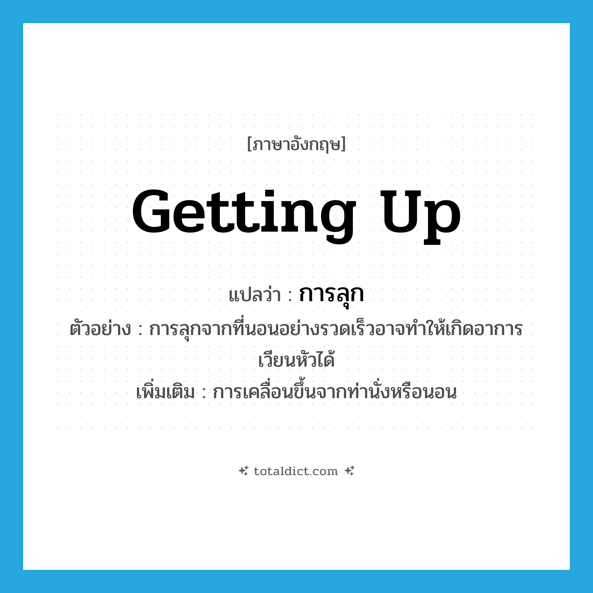 getting up แปลว่า?, คำศัพท์ภาษาอังกฤษ getting up แปลว่า การลุก ประเภท N ตัวอย่าง การลุกจากที่นอนอย่างรวดเร็วอาจทำให้เกิดอาการเวียนหัวได้ เพิ่มเติม การเคลื่อนขึ้นจากท่านั่งหรือนอน หมวด N