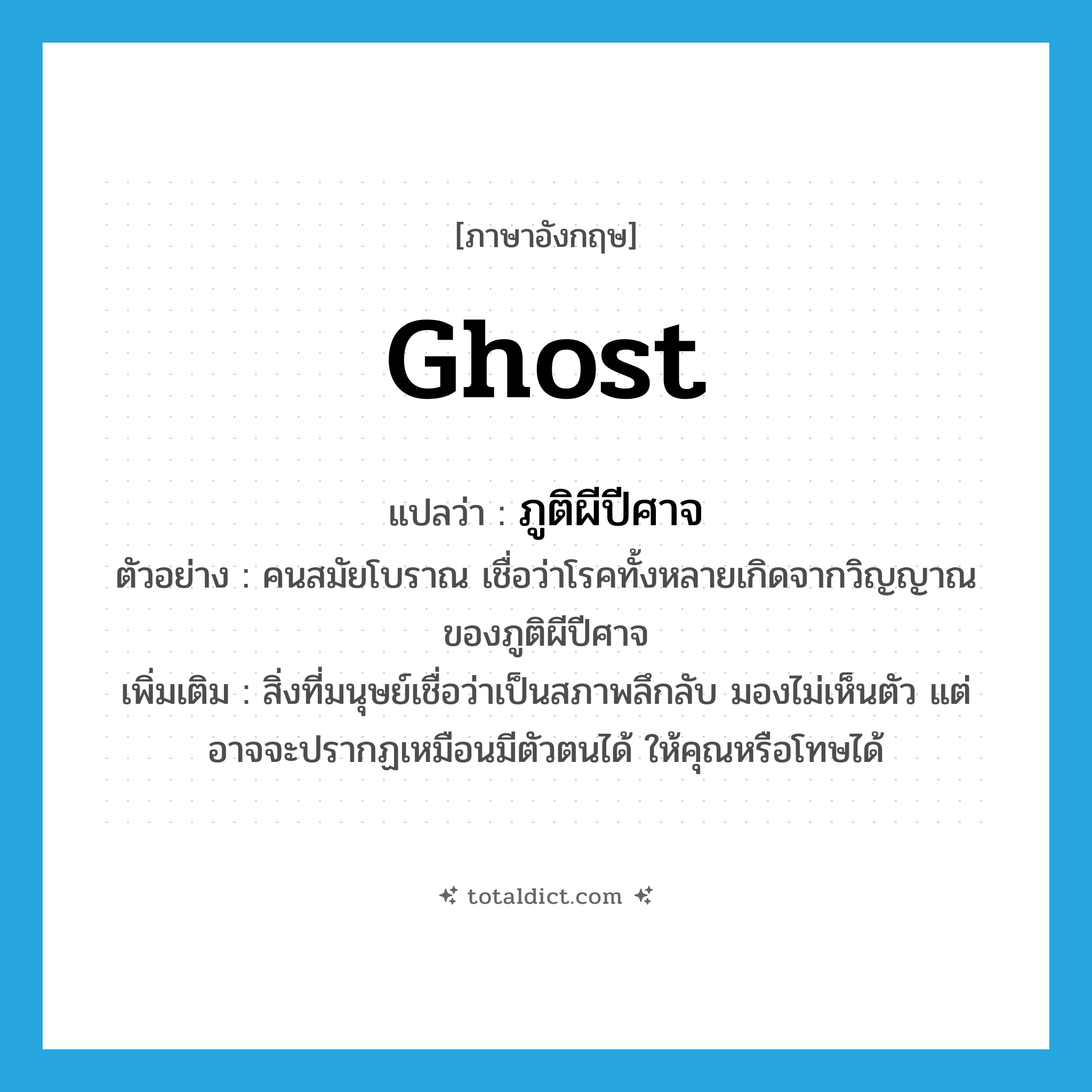 ghost แปลว่า?, คำศัพท์ภาษาอังกฤษ ghost แปลว่า ภูติผีปีศาจ ประเภท N ตัวอย่าง คนสมัยโบราณ เชื่อว่าโรคทั้งหลายเกิดจากวิญญาณของภูติผีปีศาจ เพิ่มเติม สิ่งที่มนุษย์เชื่อว่าเป็นสภาพลึกลับ มองไม่เห็นตัว แต่อาจจะปรากฏเหมือนมีตัวตนได้ ให้คุณหรือโทษได้ หมวด N