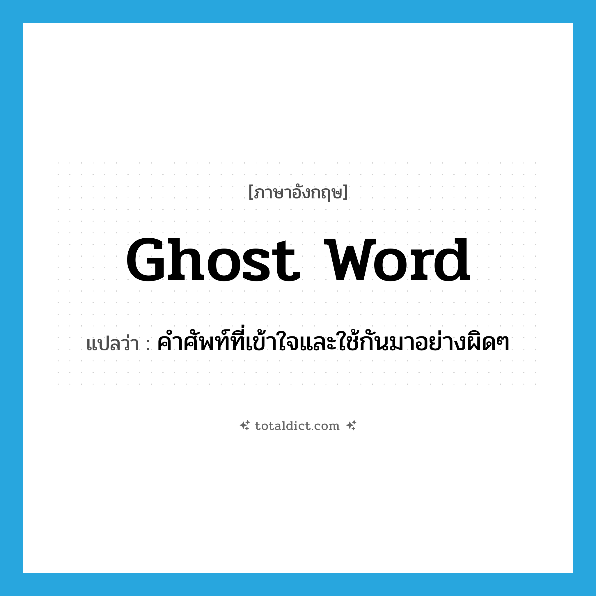 ghost word แปลว่า?, คำศัพท์ภาษาอังกฤษ ghost word แปลว่า คำศัพท์ที่เข้าใจและใช้กันมาอย่างผิดๆ ประเภท N หมวด N