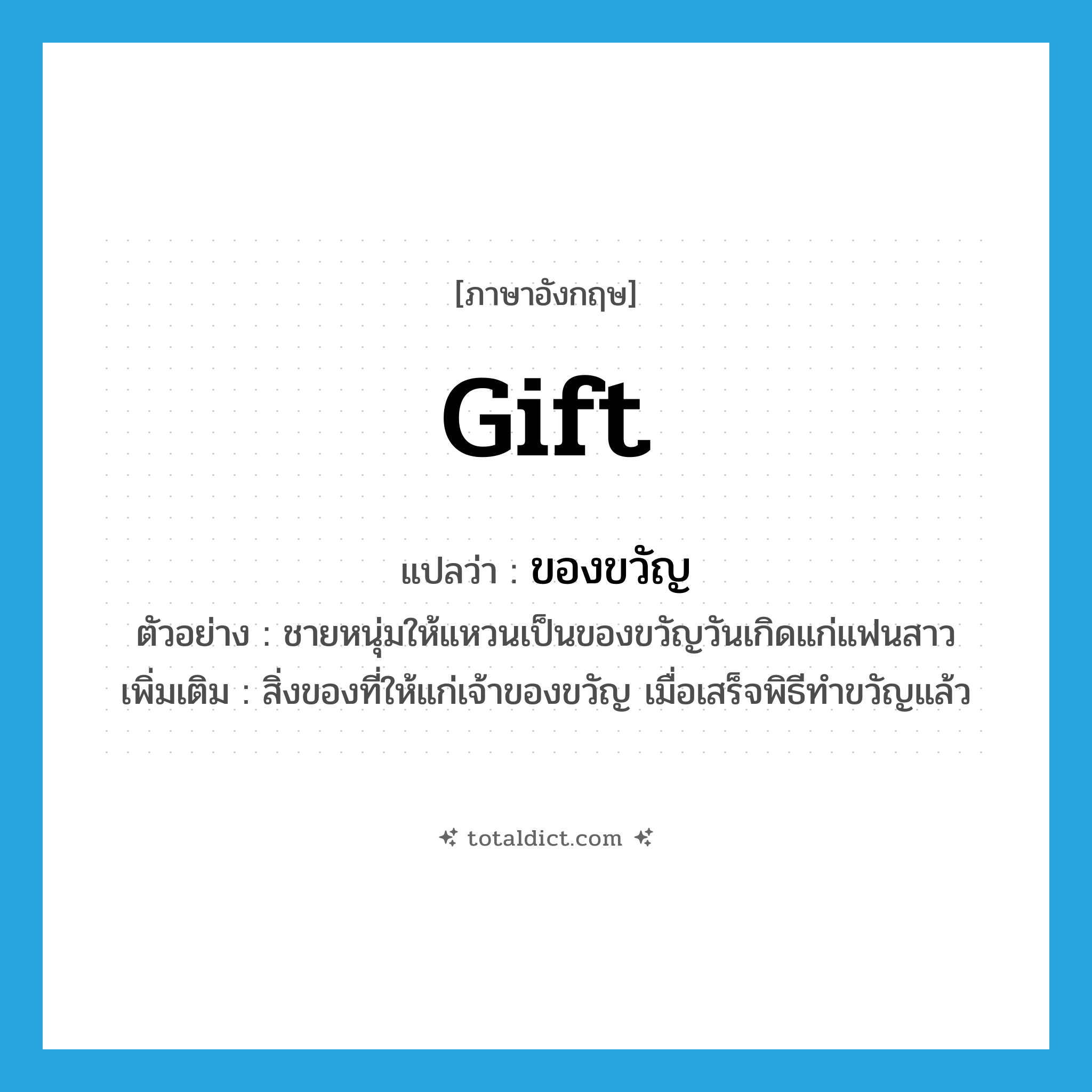 gift แปลว่า?, คำศัพท์ภาษาอังกฤษ gift แปลว่า ของขวัญ ประเภท N ตัวอย่าง ชายหนุ่มให้แหวนเป็นของขวัญวันเกิดแก่แฟนสาว เพิ่มเติม สิ่งของที่ให้แก่เจ้าของขวัญ เมื่อเสร็จพิธีทำขวัญแล้ว หมวด N