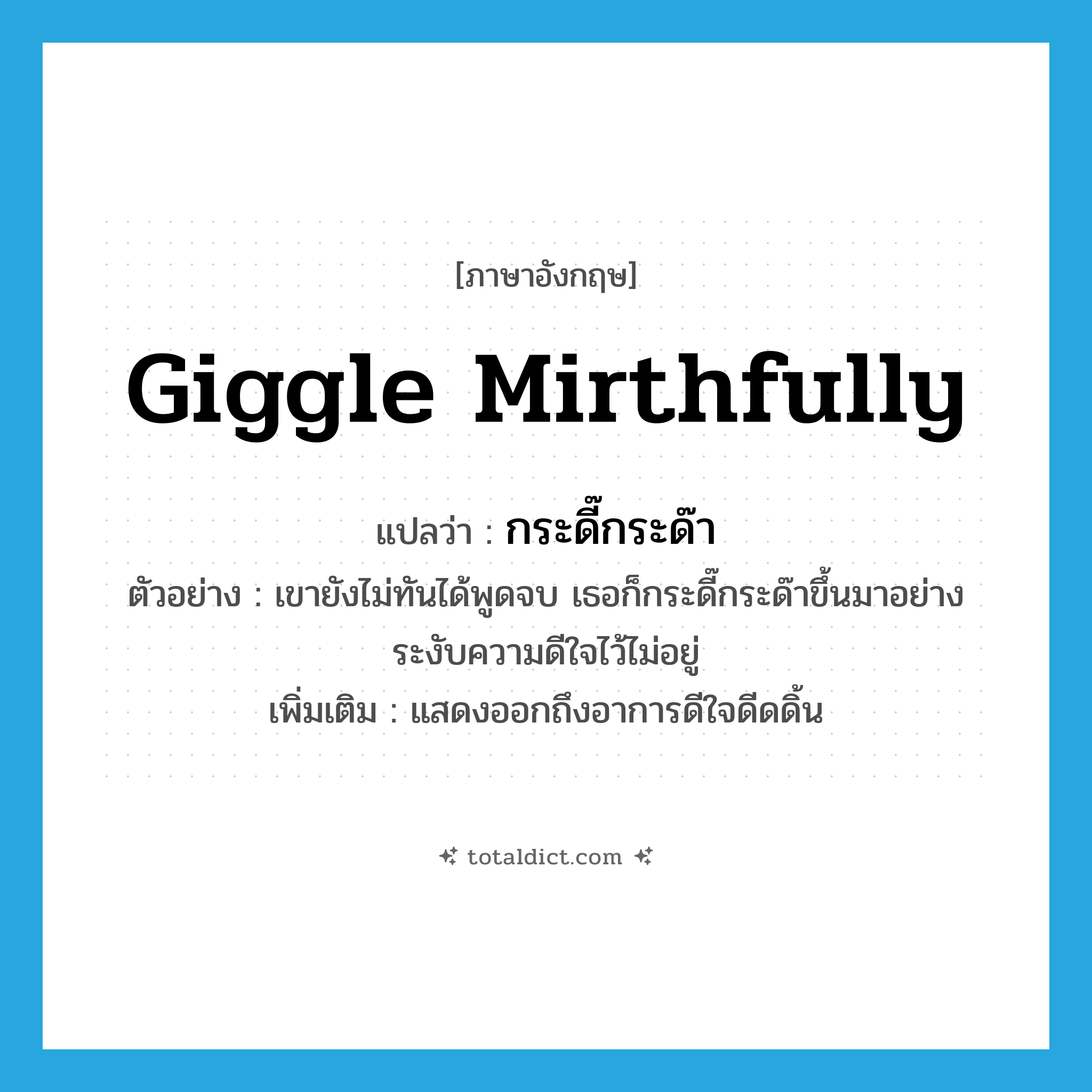 giggle mirthfully แปลว่า?, คำศัพท์ภาษาอังกฤษ giggle mirthfully แปลว่า กระดี๊กระด๊า ประเภท V ตัวอย่าง เขายังไม่ทันได้พูดจบ เธอก็กระดี๊กระด๊าขึ้นมาอย่างระงับความดีใจไว้ไม่อยู่ เพิ่มเติม แสดงออกถึงอาการดีใจดีดดิ้น หมวด V