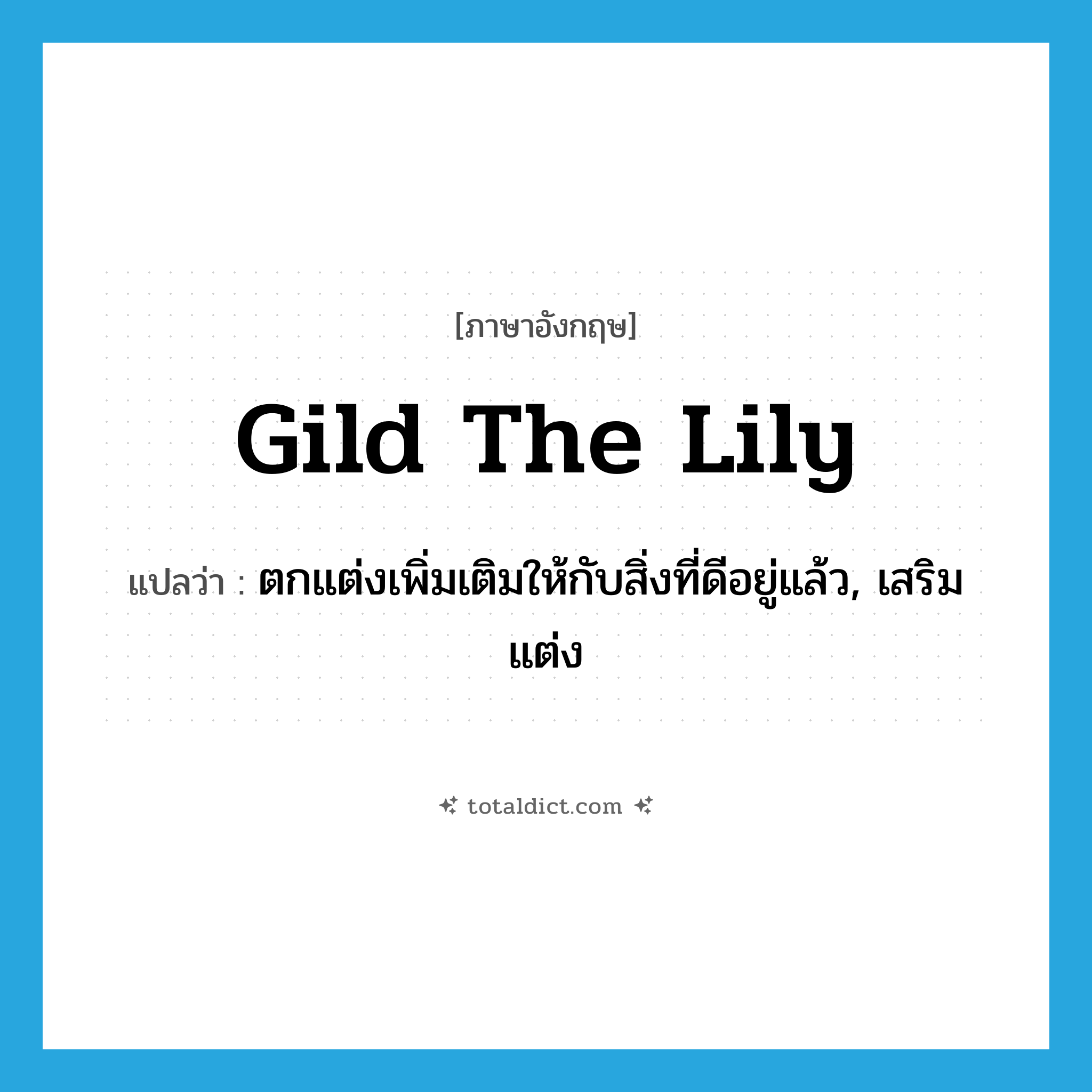 gild the lily แปลว่า?, คำศัพท์ภาษาอังกฤษ gild the lily แปลว่า ตกแต่งเพิ่มเติมให้กับสิ่งที่ดีอยู่แล้ว, เสริมแต่ง ประเภท IDM หมวด IDM