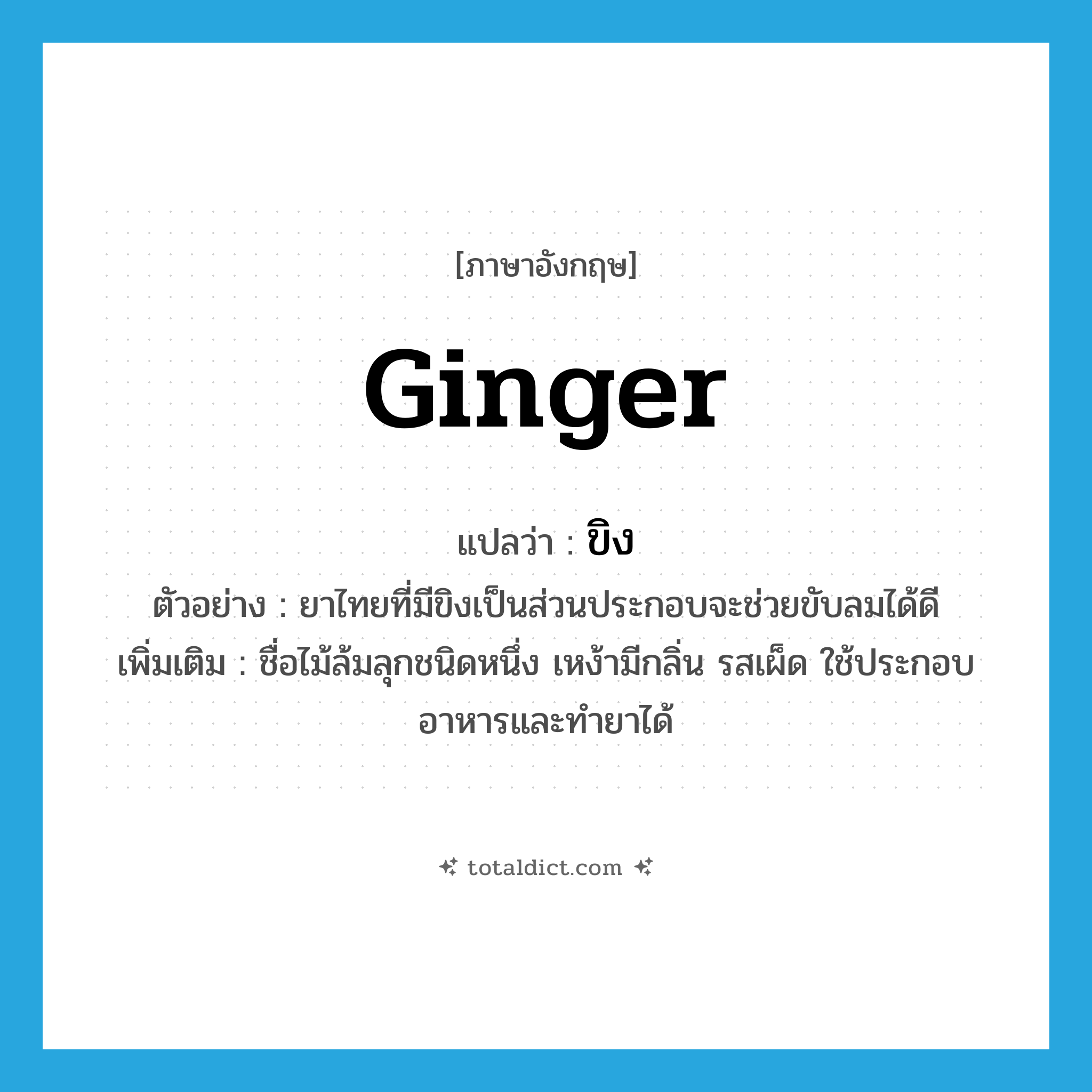 ginger แปลว่า?, คำศัพท์ภาษาอังกฤษ ginger แปลว่า ขิง ประเภท N ตัวอย่าง ยาไทยที่มีขิงเป็นส่วนประกอบจะช่วยขับลมได้ดี เพิ่มเติม ชื่อไม้ล้มลุกชนิดหนึ่ง เหง้ามีกลิ่น รสเผ็ด ใช้ประกอบอาหารและทำยาได้ หมวด N