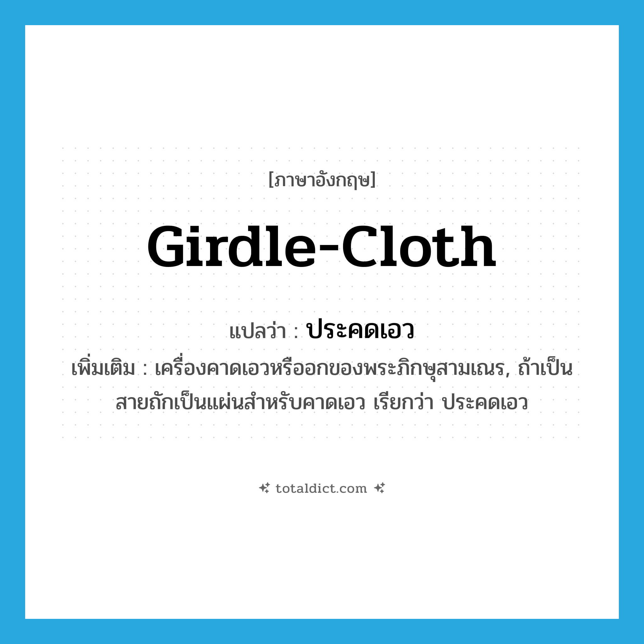 girdle-cloth แปลว่า?, คำศัพท์ภาษาอังกฤษ girdle-cloth แปลว่า ประคดเอว ประเภท N เพิ่มเติม เครื่องคาดเอวหรืออกของพระภิกษุสามเณร, ถ้าเป็นสายถักเป็นแผ่นสำหรับคาดเอว เรียกว่า ประคดเอว หมวด N