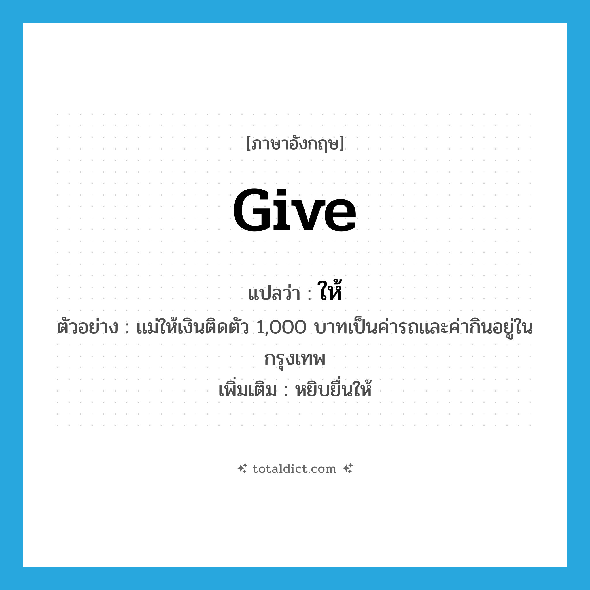 ให้ ภาษาอังกฤษ?, คำศัพท์ภาษาอังกฤษ ให้ แปลว่า give ประเภท V ตัวอย่าง แม่ให้เงินติดตัว 1,000 บาทเป็นค่ารถและค่ากินอยู่ในกรุงเทพ เพิ่มเติม หยิบยื่นให้ หมวด V