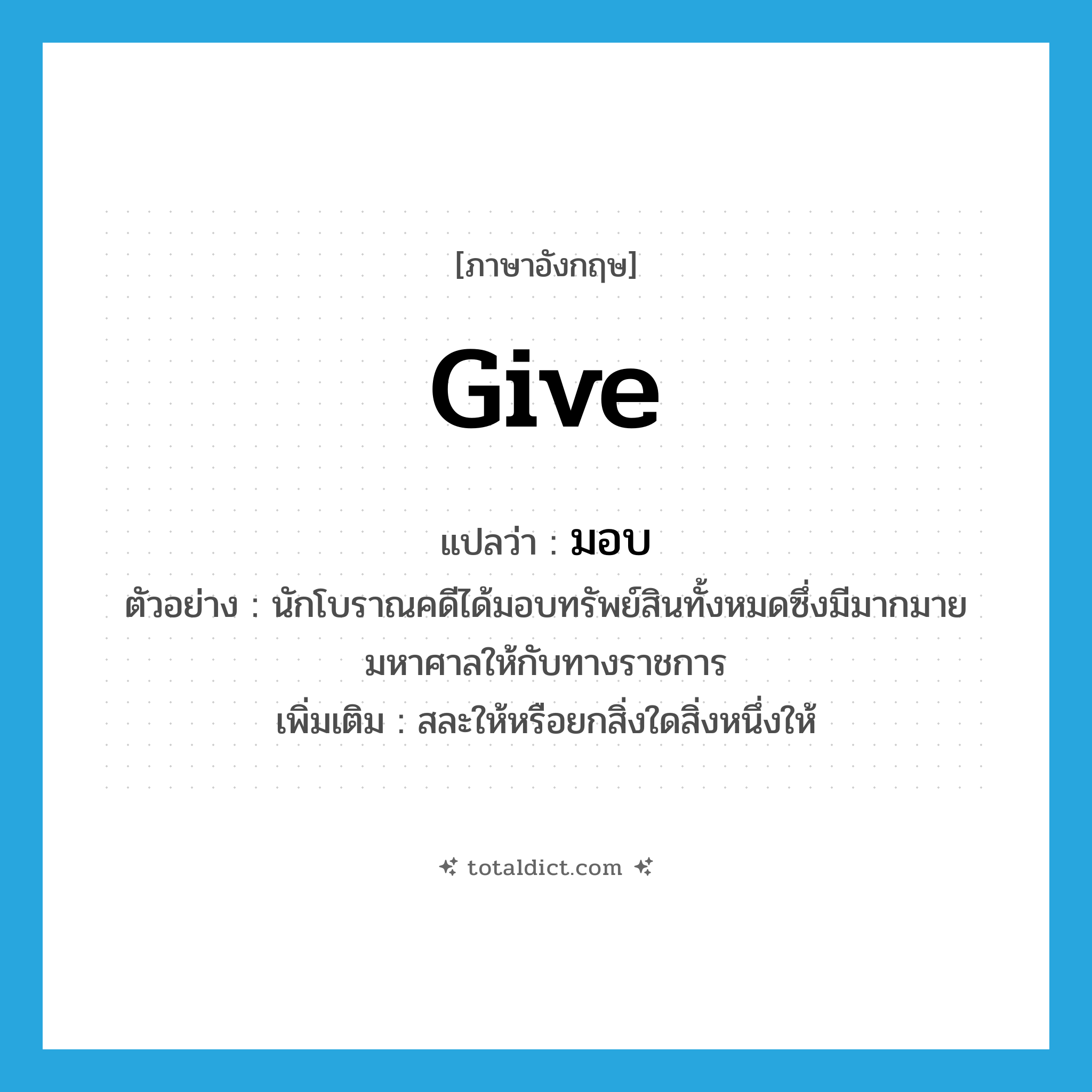 give แปลว่า?, คำศัพท์ภาษาอังกฤษ give แปลว่า มอบ ประเภท V ตัวอย่าง นักโบราณคดีได้มอบทรัพย์สินทั้งหมดซึ่งมีมากมายมหาศาลให้กับทางราชการ เพิ่มเติม สละให้หรือยกสิ่งใดสิ่งหนึ่งให้ หมวด V