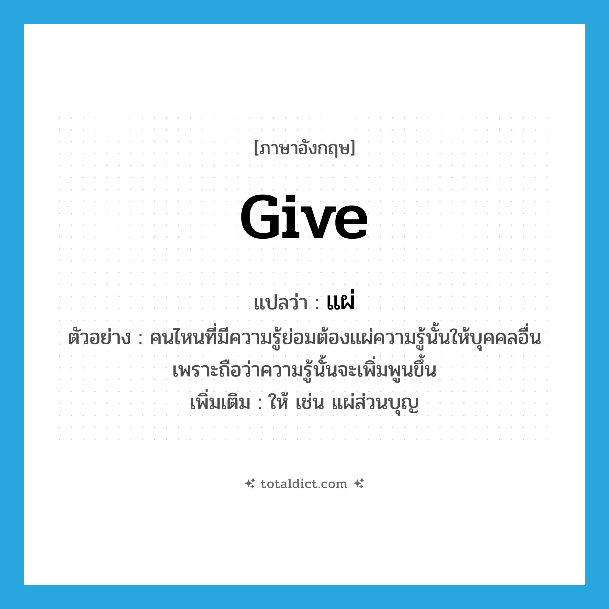 give แปลว่า?, คำศัพท์ภาษาอังกฤษ give แปลว่า แผ่ ประเภท V ตัวอย่าง คนไหนที่มีความรู้ย่อมต้องแผ่ความรู้นั้นให้บุคคลอื่น เพราะถือว่าความรู้นั้นจะเพิ่มพูนขึ้น เพิ่มเติม ให้ เช่น แผ่ส่วนบุญ หมวด V