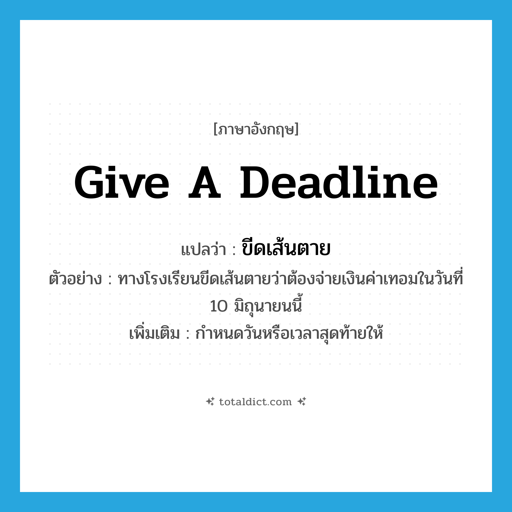 give a deadline แปลว่า?, คำศัพท์ภาษาอังกฤษ give a deadline แปลว่า ขีดเส้นตาย ประเภท V ตัวอย่าง ทางโรงเรียนขีดเส้นตายว่าต้องจ่ายเงินค่าเทอมในวันที่ 10 มิถุนายนนี้ เพิ่มเติม กำหนดวันหรือเวลาสุดท้ายให้ หมวด V