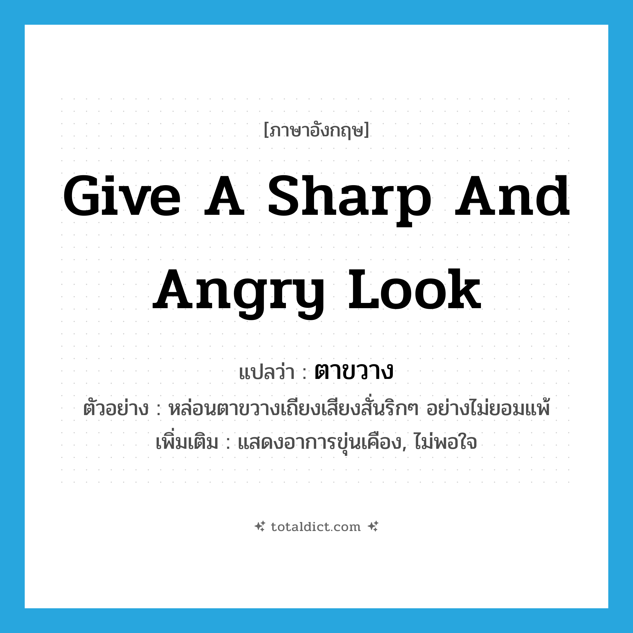 give a sharp and angry look แปลว่า?, คำศัพท์ภาษาอังกฤษ give a sharp and angry look แปลว่า ตาขวาง ประเภท V ตัวอย่าง หล่อนตาขวางเถียงเสียงสั่นริกๆ อย่างไม่ยอมแพ้ เพิ่มเติม แสดงอาการขุ่นเคือง, ไม่พอใจ หมวด V