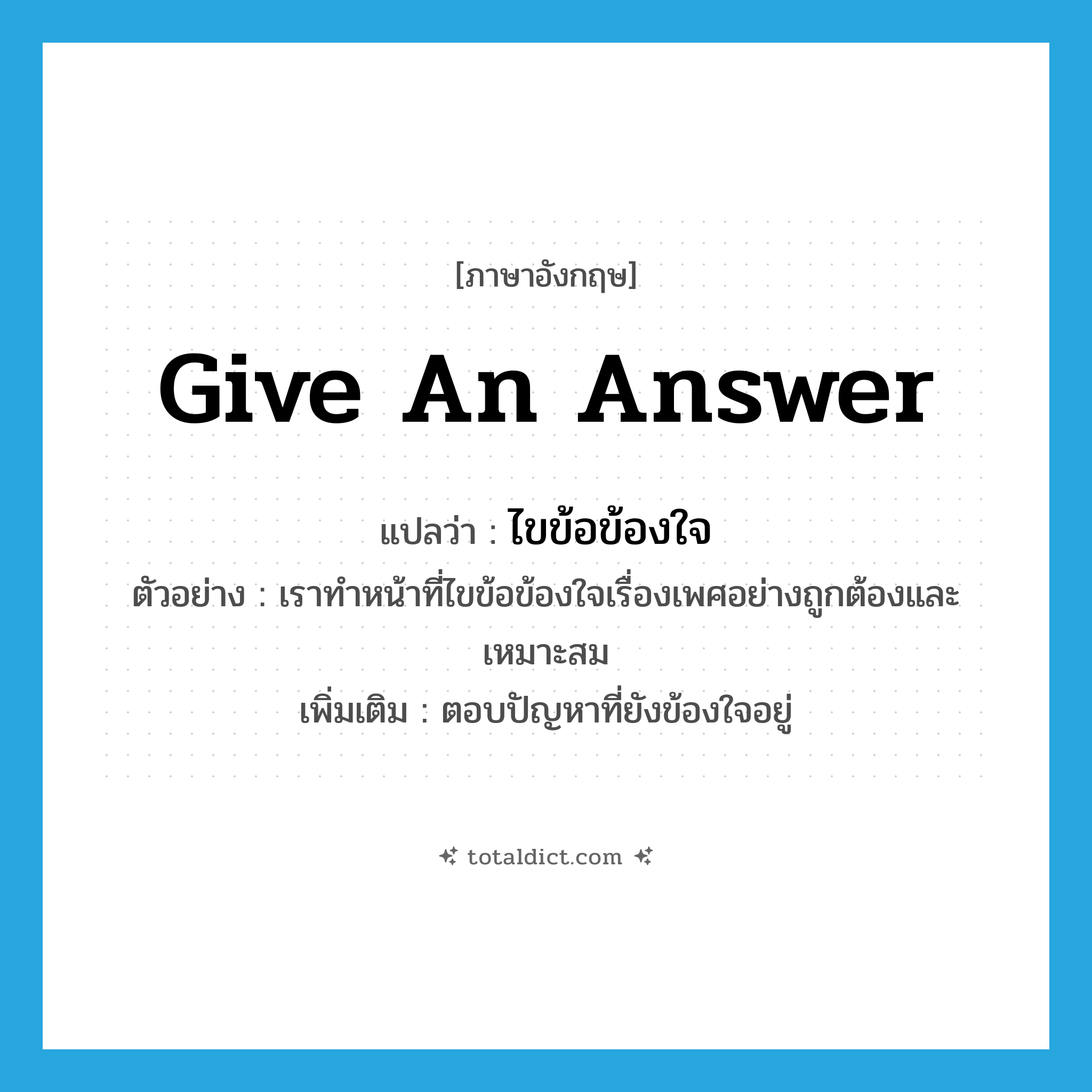 give an answer แปลว่า?, คำศัพท์ภาษาอังกฤษ give an answer แปลว่า ไขข้อข้องใจ ประเภท V ตัวอย่าง เราทำหน้าที่ไขข้อข้องใจเรื่องเพศอย่างถูกต้องและเหมาะสม เพิ่มเติม ตอบปัญหาที่ยังข้องใจอยู่ หมวด V