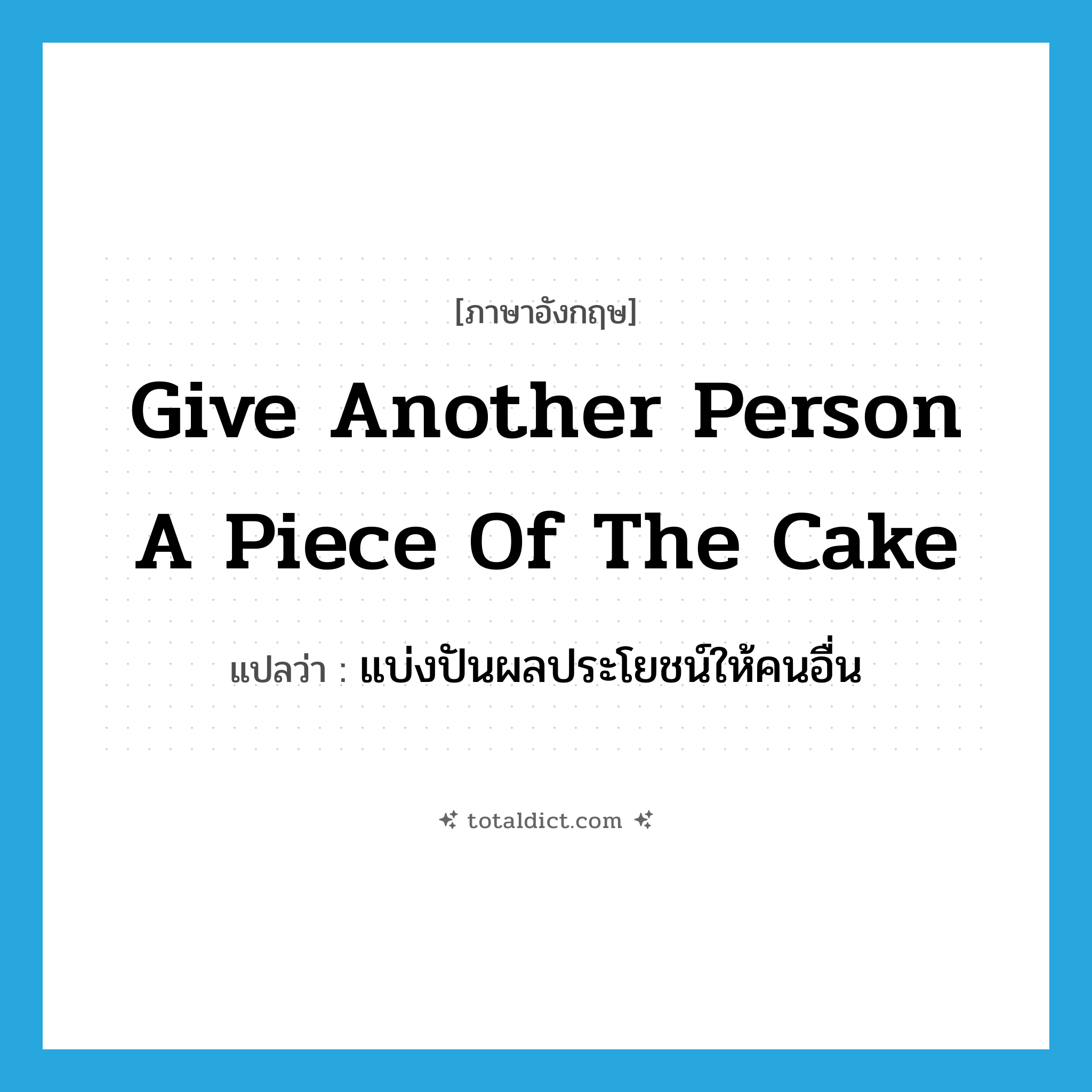 give another person a piece of the cake แปลว่า?, คำศัพท์ภาษาอังกฤษ give another person a piece of the cake แปลว่า แบ่งปันผลประโยชน์ให้คนอื่น ประเภท IDM หมวด IDM
