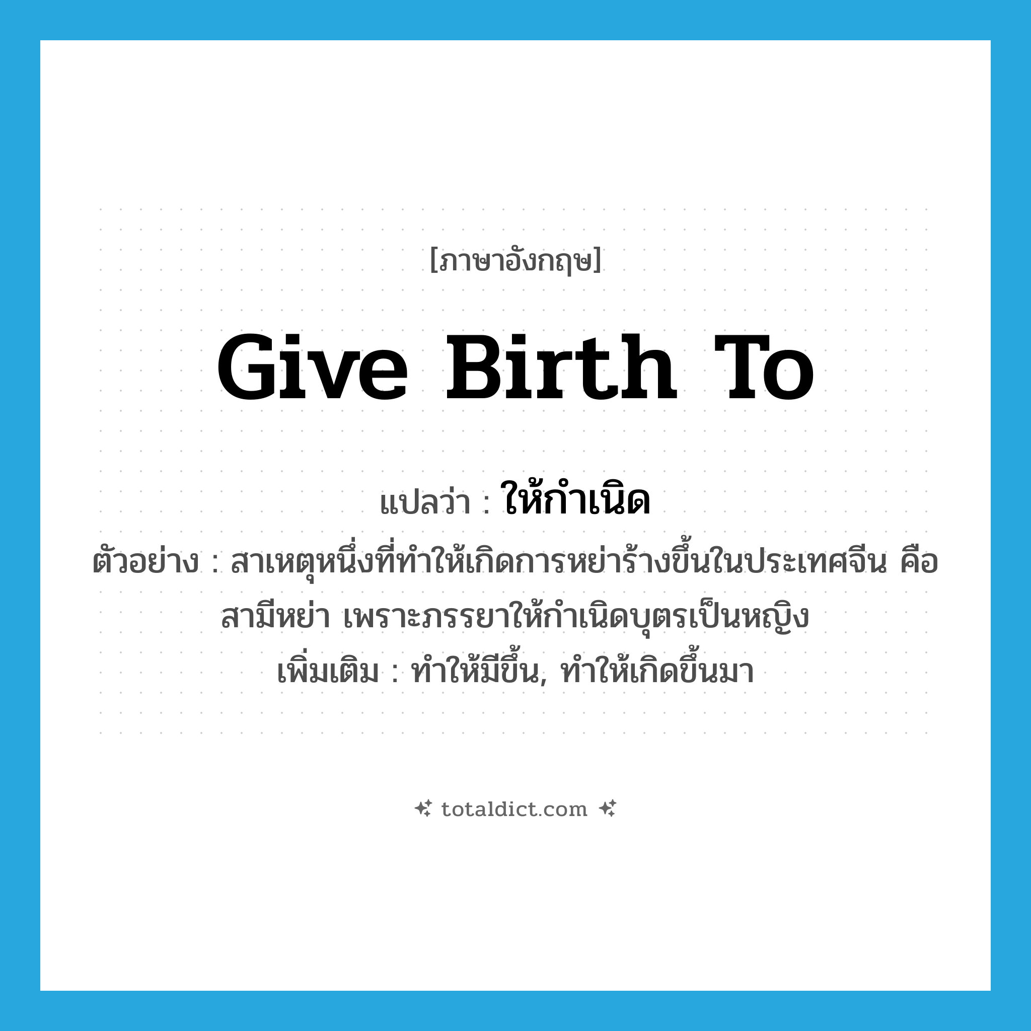 give birth to แปลว่า?, คำศัพท์ภาษาอังกฤษ give birth to แปลว่า ให้กำเนิด ประเภท V ตัวอย่าง สาเหตุหนึ่งที่ทำให้เกิดการหย่าร้างขึ้นในประเทศจีน คือ สามีหย่า เพราะภรรยาให้กำเนิดบุตรเป็นหญิง เพิ่มเติม ทำให้มีขึ้น, ทำให้เกิดขึ้นมา หมวด V