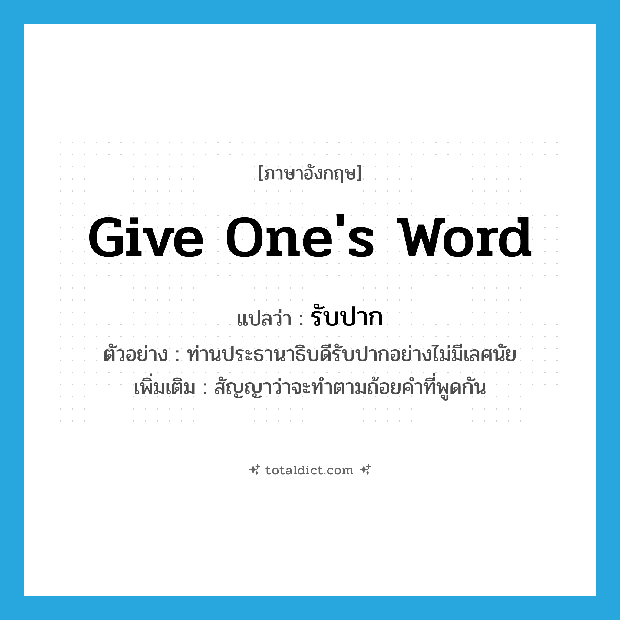 give one&#39;s word แปลว่า?, คำศัพท์ภาษาอังกฤษ give one&#39;s word แปลว่า รับปาก ประเภท V ตัวอย่าง ท่านประธานาธิบดีรับปากอย่างไม่มีเลศนัย เพิ่มเติม สัญญาว่าจะทำตามถ้อยคำที่พูดกัน หมวด V