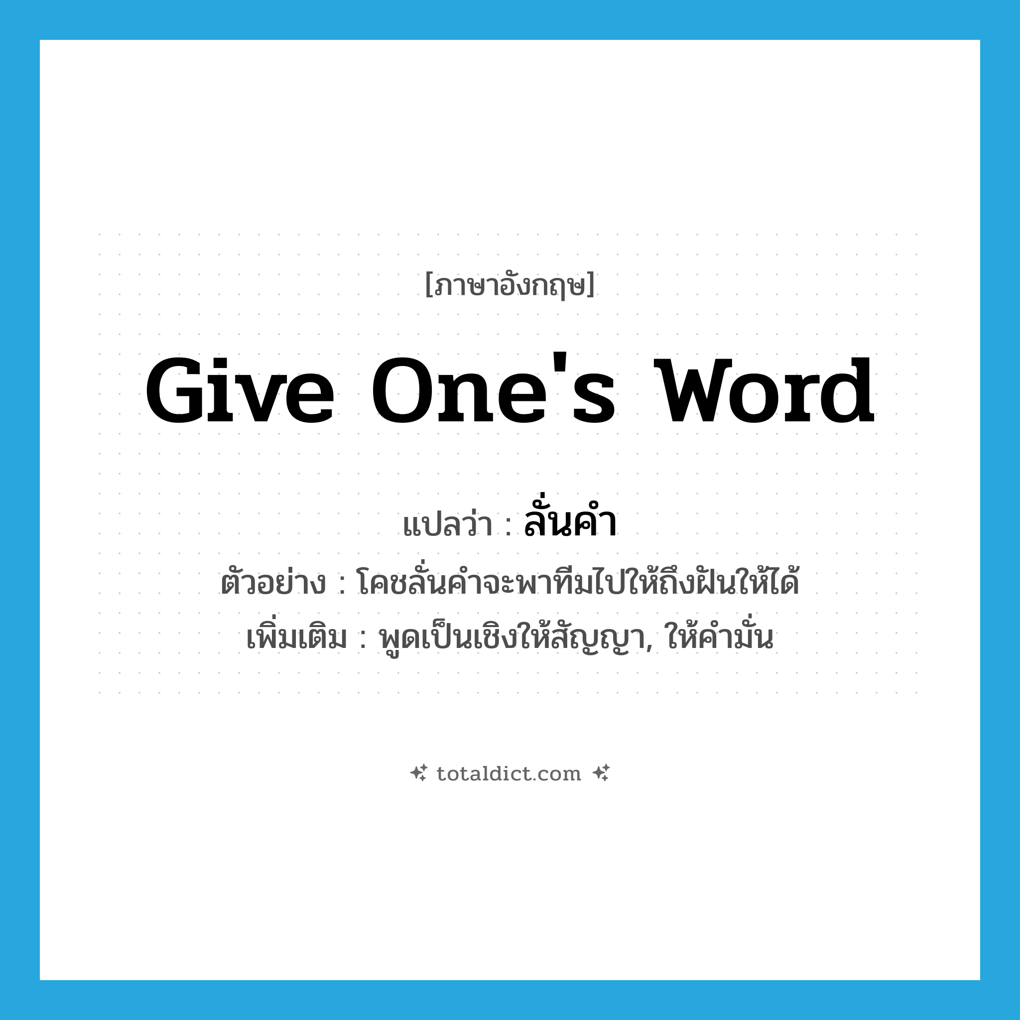 give one&#39;s word แปลว่า?, คำศัพท์ภาษาอังกฤษ give one&#39;s word แปลว่า ลั่นคำ ประเภท V ตัวอย่าง โคชลั่นคำจะพาทีมไปให้ถึงฝันให้ได้ เพิ่มเติม พูดเป็นเชิงให้สัญญา, ให้คำมั่น หมวด V