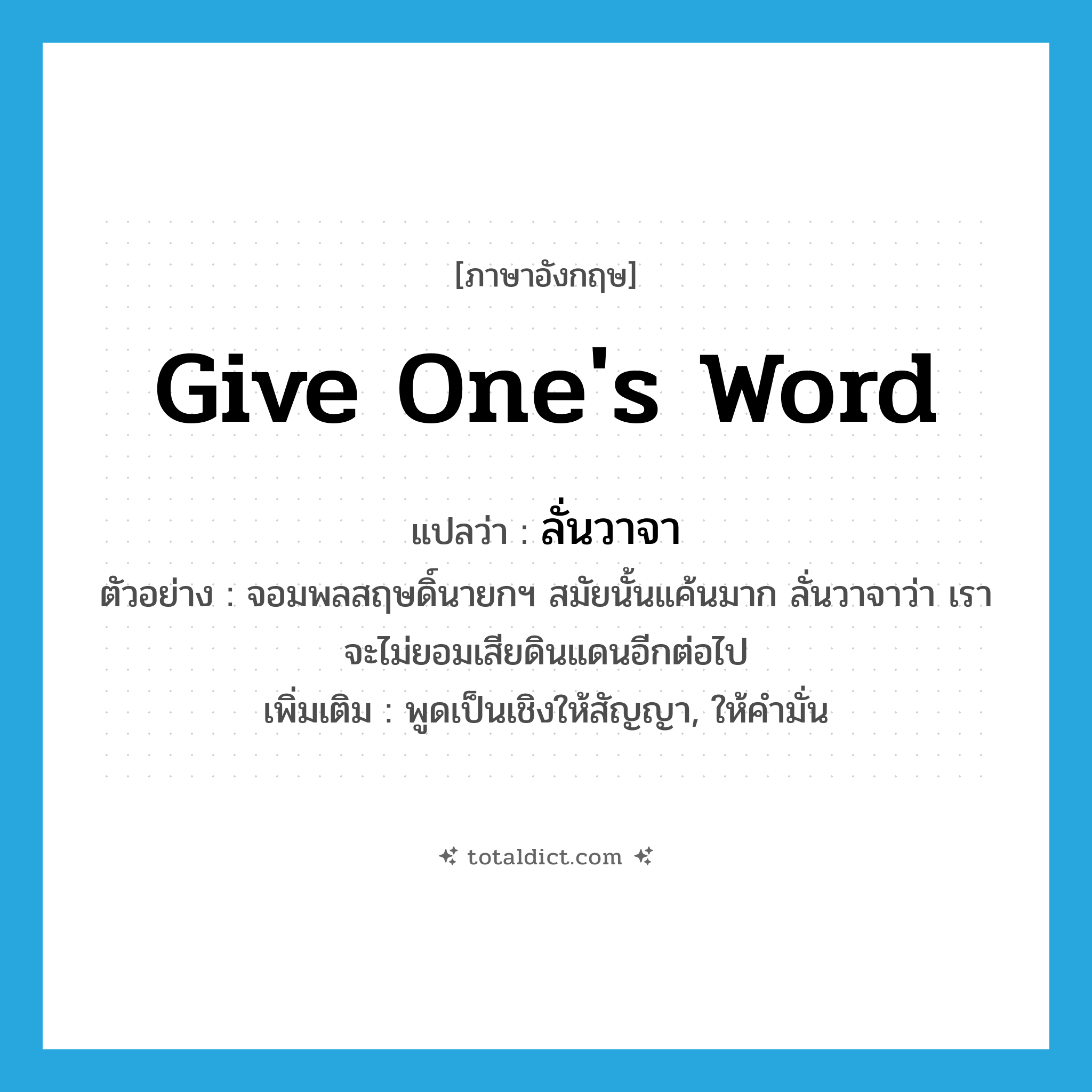 give one&#39;s word แปลว่า?, คำศัพท์ภาษาอังกฤษ give one&#39;s word แปลว่า ลั่นวาจา ประเภท V ตัวอย่าง จอมพลสฤษดิ์นายกฯ สมัยนั้นแค้นมาก ลั่นวาจาว่า เราจะไม่ยอมเสียดินแดนอีกต่อไป เพิ่มเติม พูดเป็นเชิงให้สัญญา, ให้คำมั่น หมวด V