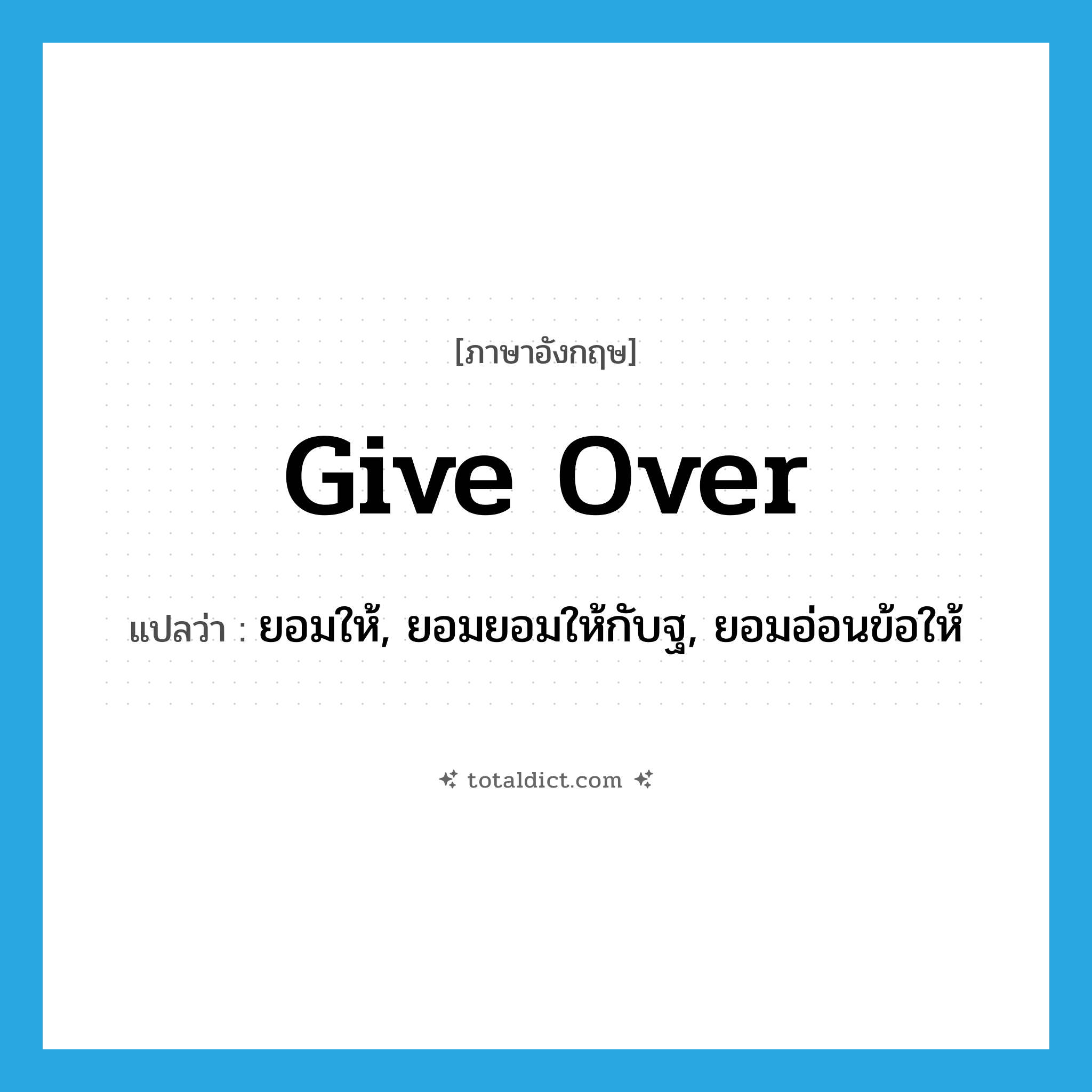 give over แปลว่า?, คำศัพท์ภาษาอังกฤษ give over แปลว่า ยอมให้, ยอมยอมให้กับฐ, ยอมอ่อนข้อให้ ประเภท PHRV หมวด PHRV