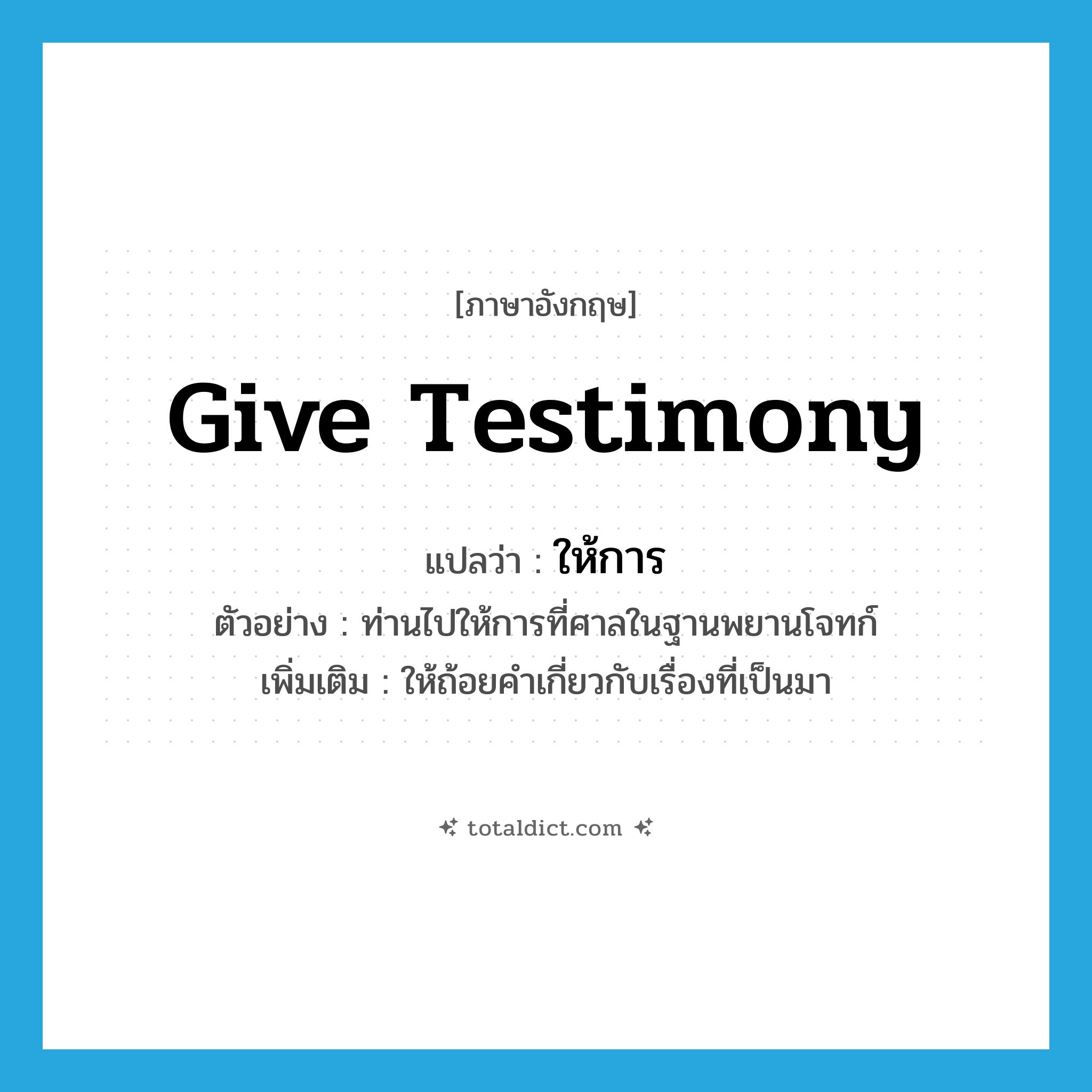 give testimony แปลว่า?, คำศัพท์ภาษาอังกฤษ give testimony แปลว่า ให้การ ประเภท V ตัวอย่าง ท่านไปให้การที่ศาลในฐานพยานโจทก์ เพิ่มเติม ให้ถ้อยคำเกี่ยวกับเรื่องที่เป็นมา หมวด V