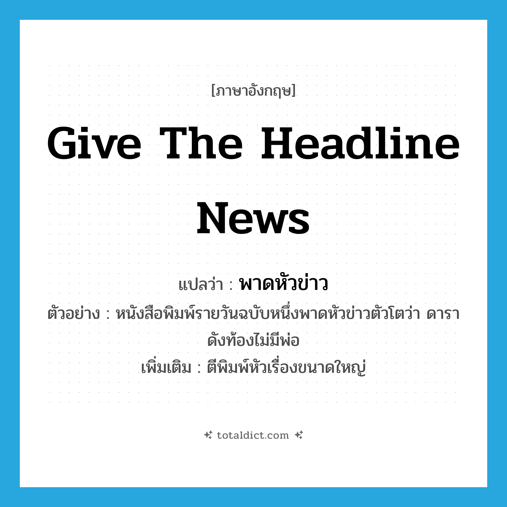 give the headline news แปลว่า?, คำศัพท์ภาษาอังกฤษ give the headline news แปลว่า พาดหัวข่าว ประเภท V ตัวอย่าง หนังสือพิมพ์รายวันฉบับหนึ่งพาดหัวข่าวตัวโตว่า ดาราดังท้องไม่มีพ่อ เพิ่มเติม ตีพิมพ์หัวเรื่องขนาดใหญ่ หมวด V