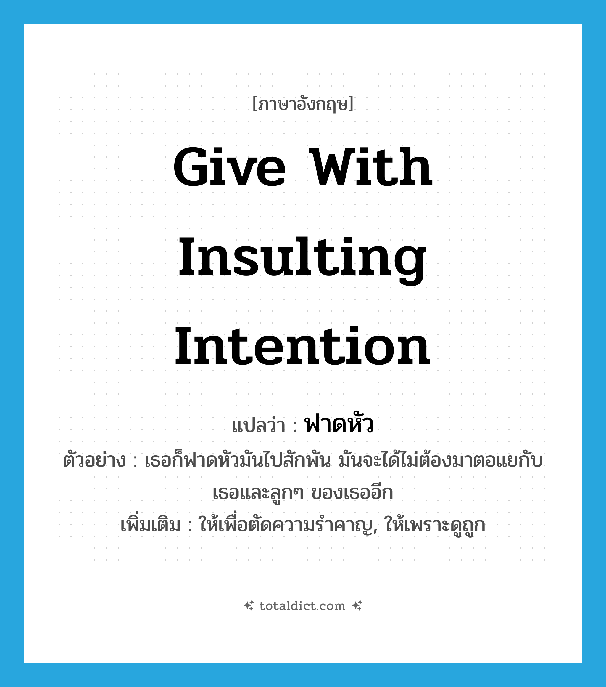 give with insulting intention แปลว่า?, คำศัพท์ภาษาอังกฤษ give with insulting intention แปลว่า ฟาดหัว ประเภท V ตัวอย่าง เธอก็ฟาดหัวมันไปสักพัน มันจะได้ไม่ต้องมาตอแยกับเธอและลูกๆ ของเธออีก เพิ่มเติม ให้เพื่อตัดความรำคาญ, ให้เพราะดูถูก หมวด V