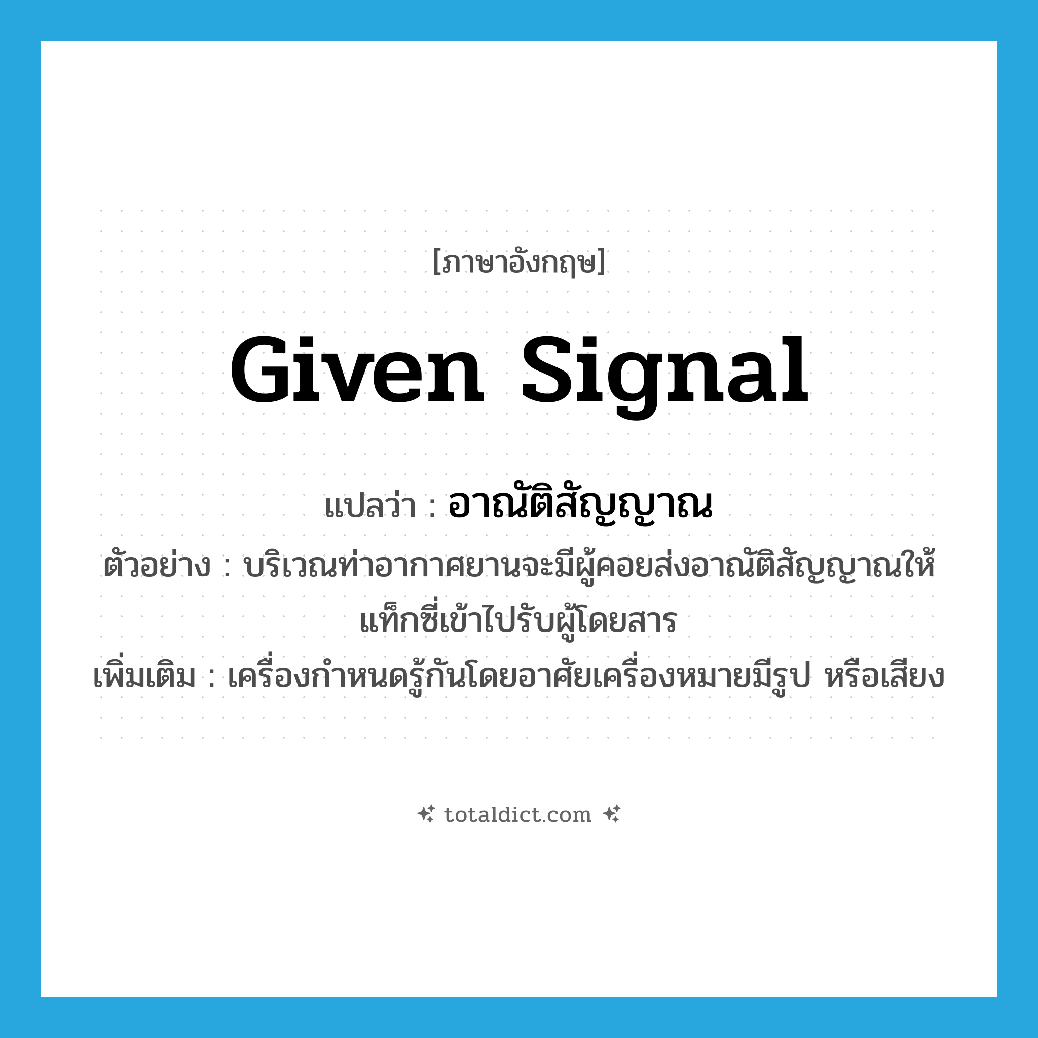 given signal แปลว่า?, คำศัพท์ภาษาอังกฤษ given signal แปลว่า อาณัติสัญญาณ ประเภท N ตัวอย่าง บริเวณท่าอากาศยานจะมีผู้คอยส่งอาณัติสัญญาณให้แท็กซี่เข้าไปรับผู้โดยสาร เพิ่มเติม เครื่องกำหนดรู้กันโดยอาศัยเครื่องหมายมีรูป หรือเสียง หมวด N