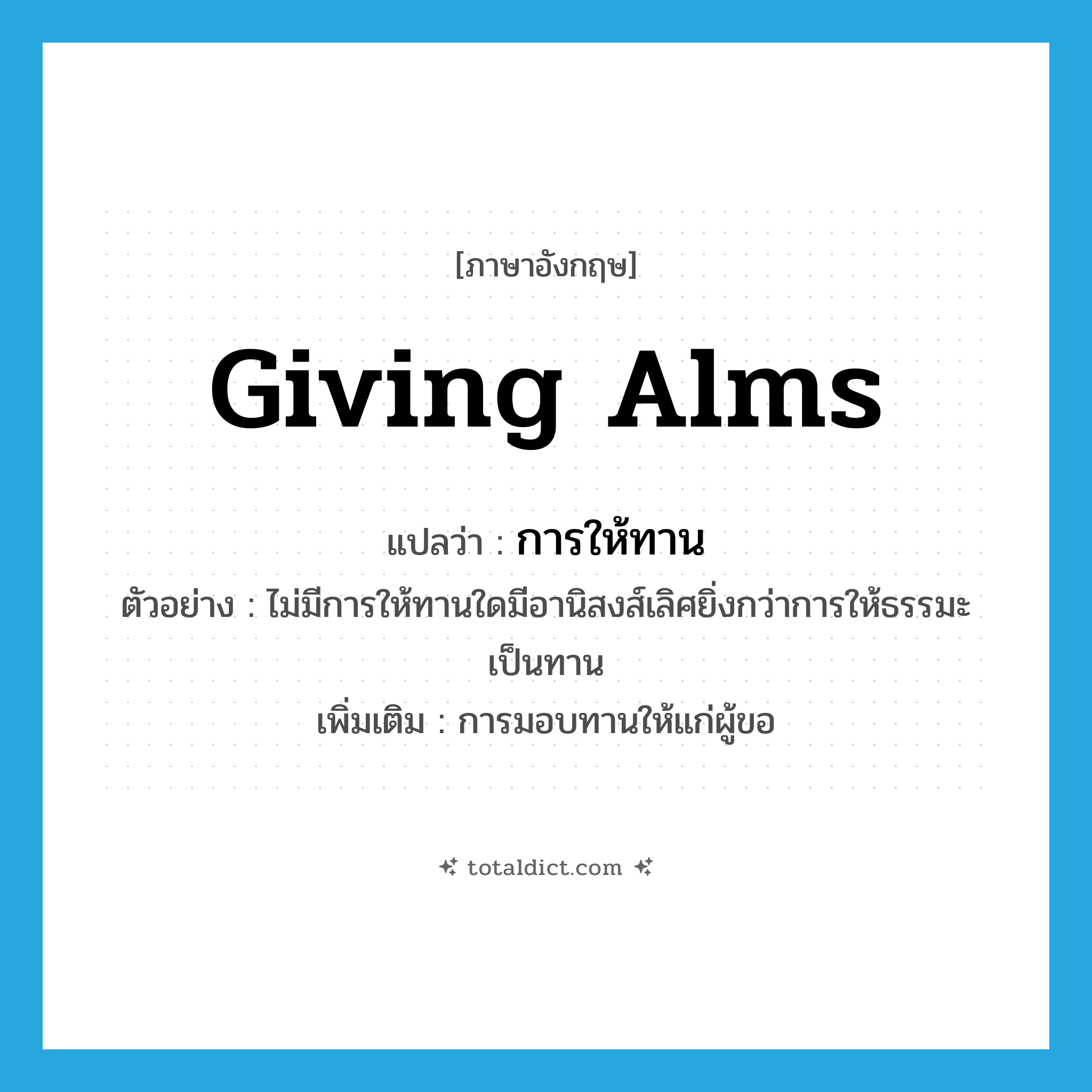 giving alms แปลว่า?, คำศัพท์ภาษาอังกฤษ giving alms แปลว่า การให้ทาน ประเภท N ตัวอย่าง ไม่มีการให้ทานใดมีอานิสงส์เลิศยิ่งกว่าการให้ธรรมะเป็นทาน เพิ่มเติม การมอบทานให้แก่ผู้ขอ หมวด N