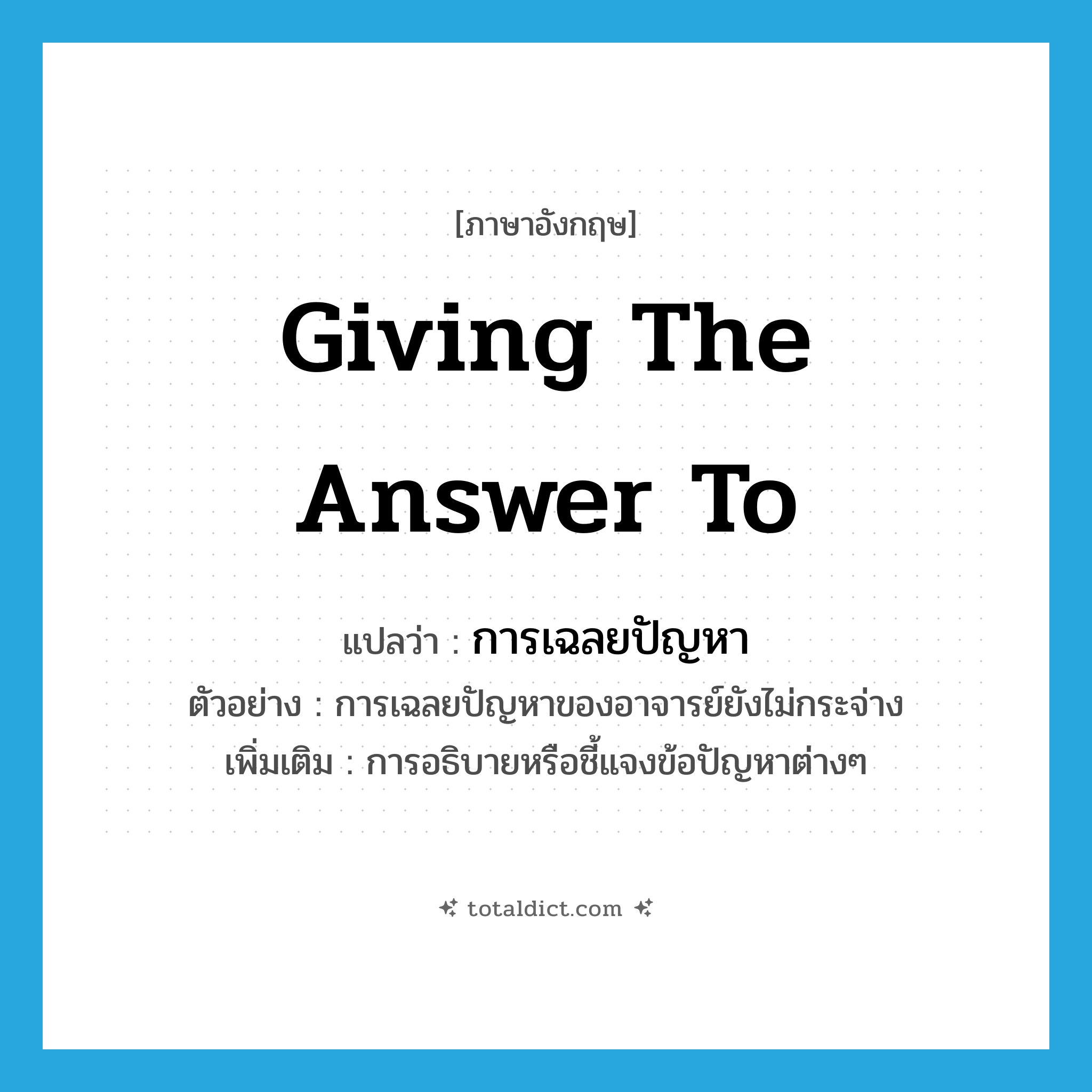 giving the answer to แปลว่า?, คำศัพท์ภาษาอังกฤษ giving the answer to แปลว่า การเฉลยปัญหา ประเภท N ตัวอย่าง การเฉลยปัญหาของอาจารย์ยังไม่กระจ่าง เพิ่มเติม การอธิบายหรือชี้แจงข้อปัญหาต่างๆ หมวด N
