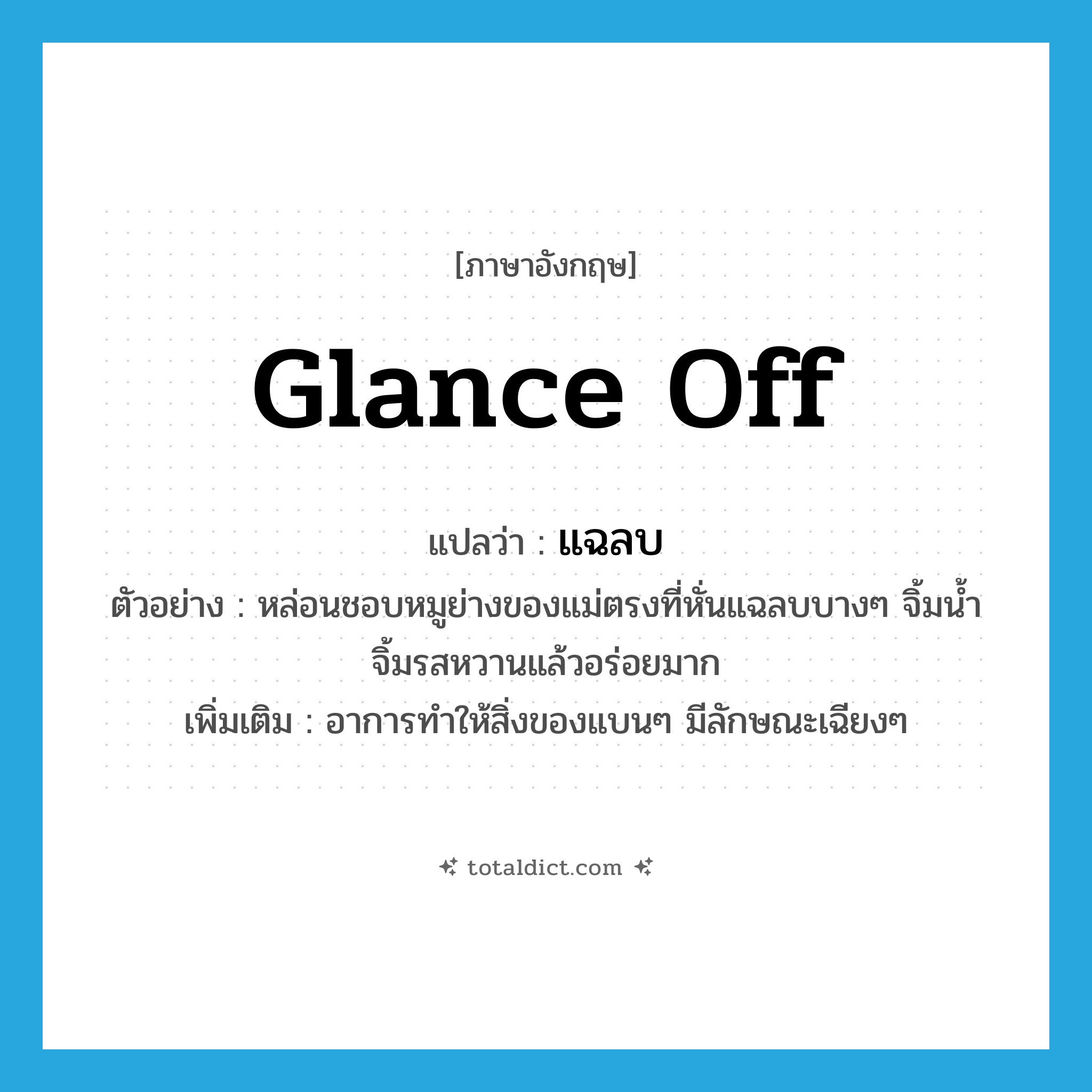 glance off แปลว่า?, คำศัพท์ภาษาอังกฤษ glance off แปลว่า แฉลบ ประเภท ADV ตัวอย่าง หล่อนชอบหมูย่างของแม่ตรงที่หั่นแฉลบบางๆ จิ้มน้ำจิ้มรสหวานแล้วอร่อยมาก เพิ่มเติม อาการทำให้สิ่งของแบนๆ มีลักษณะเฉียงๆ หมวด ADV
