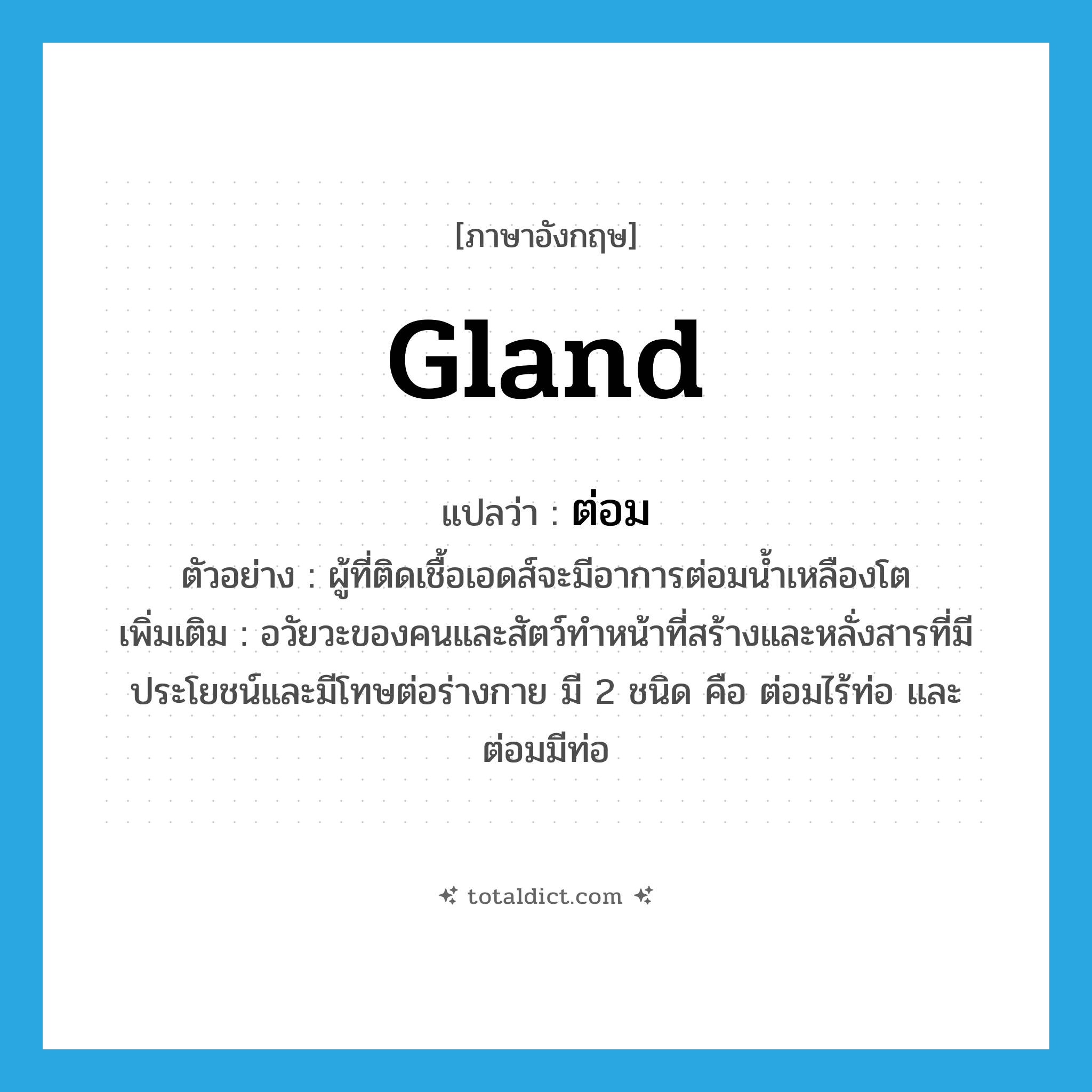 gland แปลว่า?, คำศัพท์ภาษาอังกฤษ gland แปลว่า ต่อม ประเภท N ตัวอย่าง ผู้ที่ติดเชื้อเอดส์จะมีอาการต่อมน้ำเหลืองโต เพิ่มเติม อวัยวะของคนและสัตว์ทำหน้าที่สร้างและหลั่งสารที่มีประโยชน์และมีโทษต่อร่างกาย มี 2 ชนิด คือ ต่อมไร้ท่อ และ ต่อมมีท่อ หมวด N