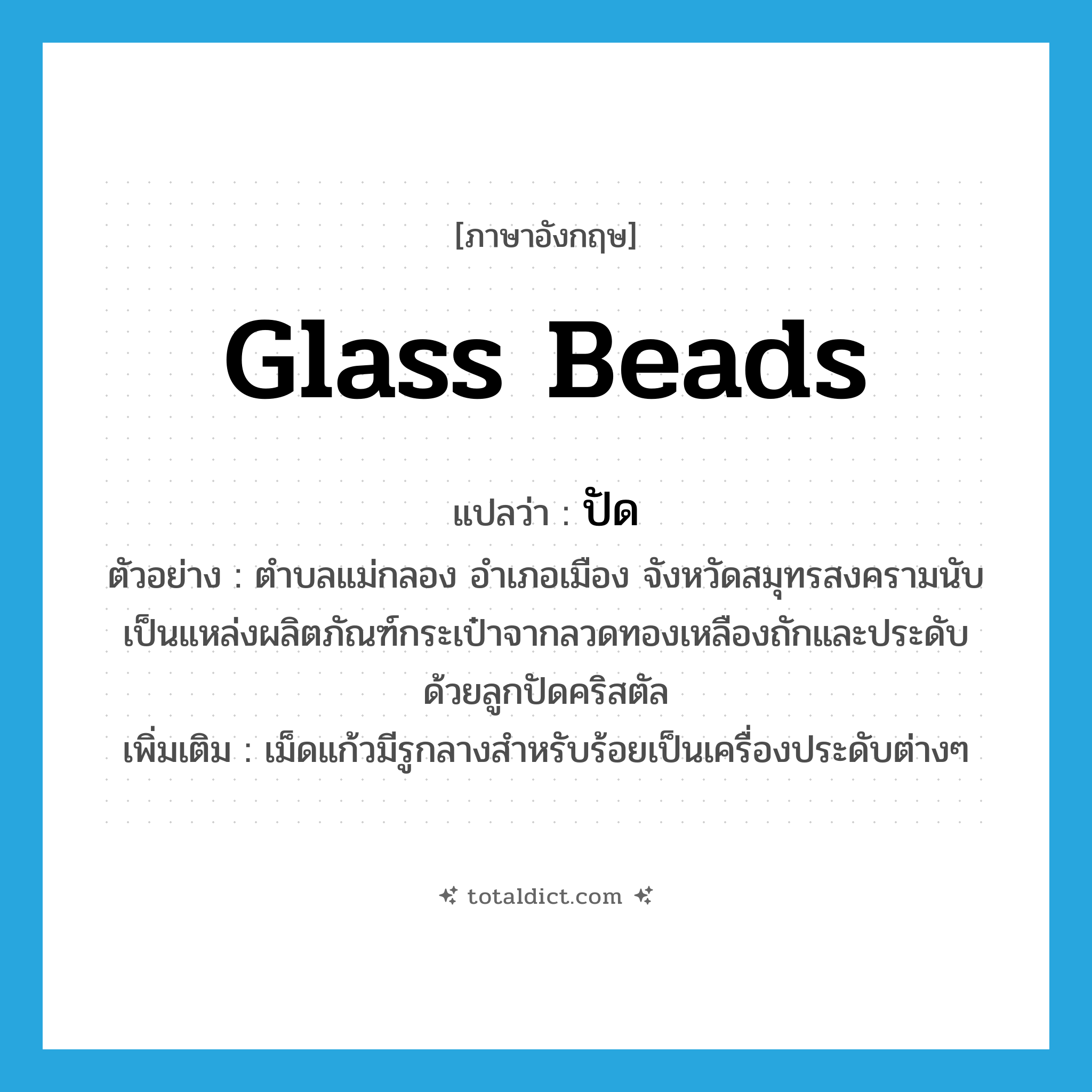 ปัด ภาษาอังกฤษ?, คำศัพท์ภาษาอังกฤษ ปัด แปลว่า glass beads ประเภท V ตัวอย่าง ตำบลแม่กลอง อำเภอเมือง จังหวัดสมุทรสงครามนับเป็นแหล่งผลิตภัณฑ์กระเป๋าจากลวดทองเหลืองถักและประดับด้วยลูกปัดคริสตัล เพิ่มเติม เม็ดแก้วมีรูกลางสำหรับร้อยเป็นเครื่องประดับต่างๆ หมวด V
