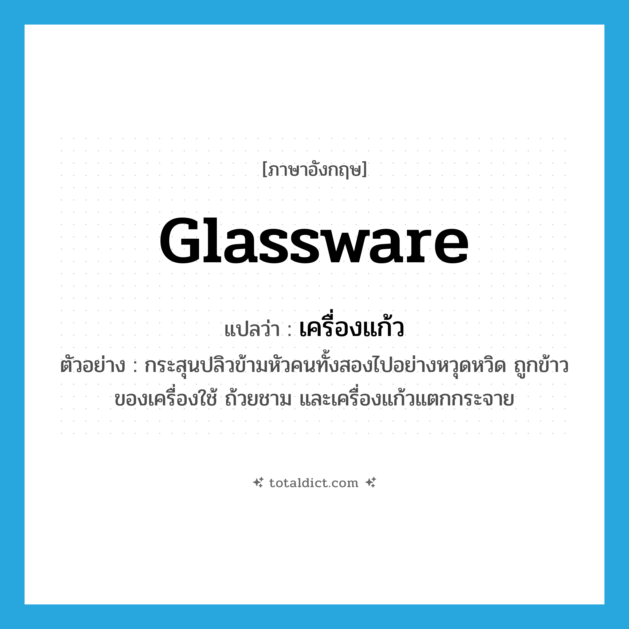 glassware แปลว่า?, คำศัพท์ภาษาอังกฤษ glassware แปลว่า เครื่องแก้ว ประเภท N ตัวอย่าง กระสุนปลิวข้ามหัวคนทั้งสองไปอย่างหวุดหวิด ถูกข้าวของเครื่องใช้ ถ้วยชาม และเครื่องแก้วแตกกระจาย หมวด N