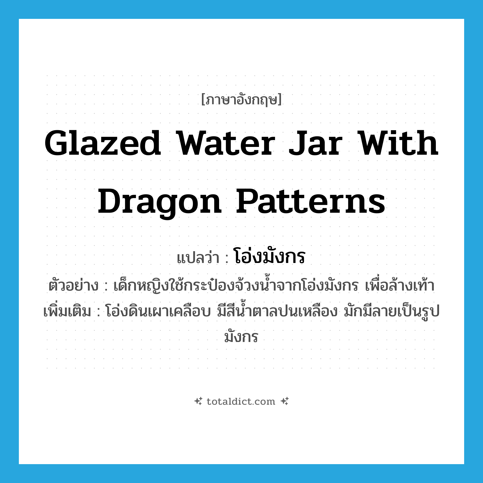 glazed water jar with dragon patterns แปลว่า?, คำศัพท์ภาษาอังกฤษ glazed water jar with dragon patterns แปลว่า โอ่งมังกร ประเภท N ตัวอย่าง เด็กหญิงใช้กระป๋องจ้วงน้ำจากโอ่งมังกร เพื่อล้างเท้า เพิ่มเติม โอ่งดินเผาเคลือบ มีสีน้ำตาลปนเหลือง มักมีลายเป็นรูปมังกร หมวด N