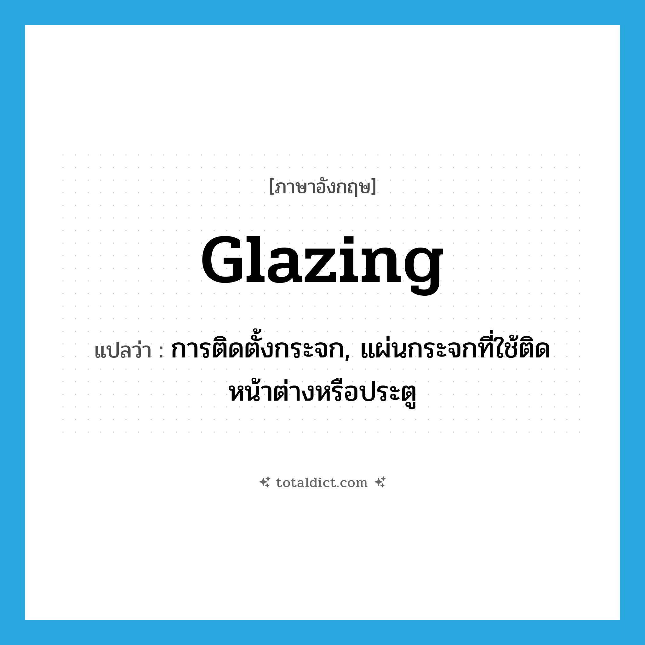 glazing แปลว่า?, คำศัพท์ภาษาอังกฤษ glazing แปลว่า การติดตั้งกระจก, แผ่นกระจกที่ใช้ติดหน้าต่างหรือประตู ประเภท N หมวด N