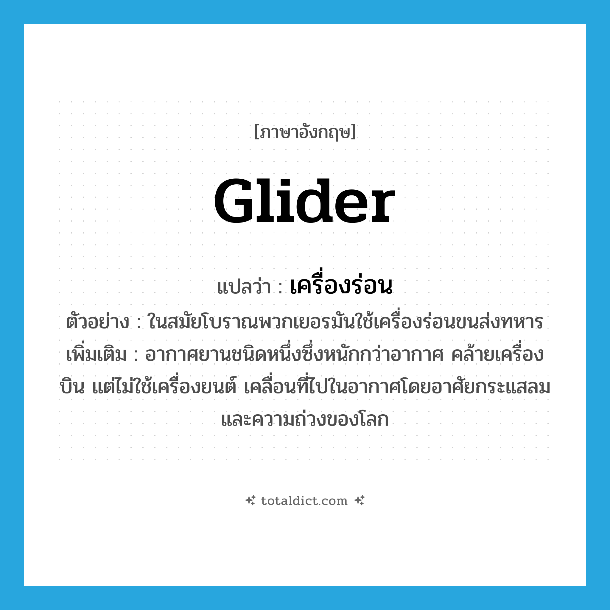 glider แปลว่า?, คำศัพท์ภาษาอังกฤษ glider แปลว่า เครื่องร่อน ประเภท N ตัวอย่าง ในสมัยโบราณพวกเยอรมันใช้เครื่องร่อนขนส่งทหาร เพิ่มเติม อากาศยานชนิดหนึ่งซึ่งหนักกว่าอากาศ คล้ายเครื่องบิน แต่ไม่ใช้เครื่องยนต์ เคลื่อนที่ไปในอากาศโดยอาศัยกระแสลมและความถ่วงของโลก หมวด N