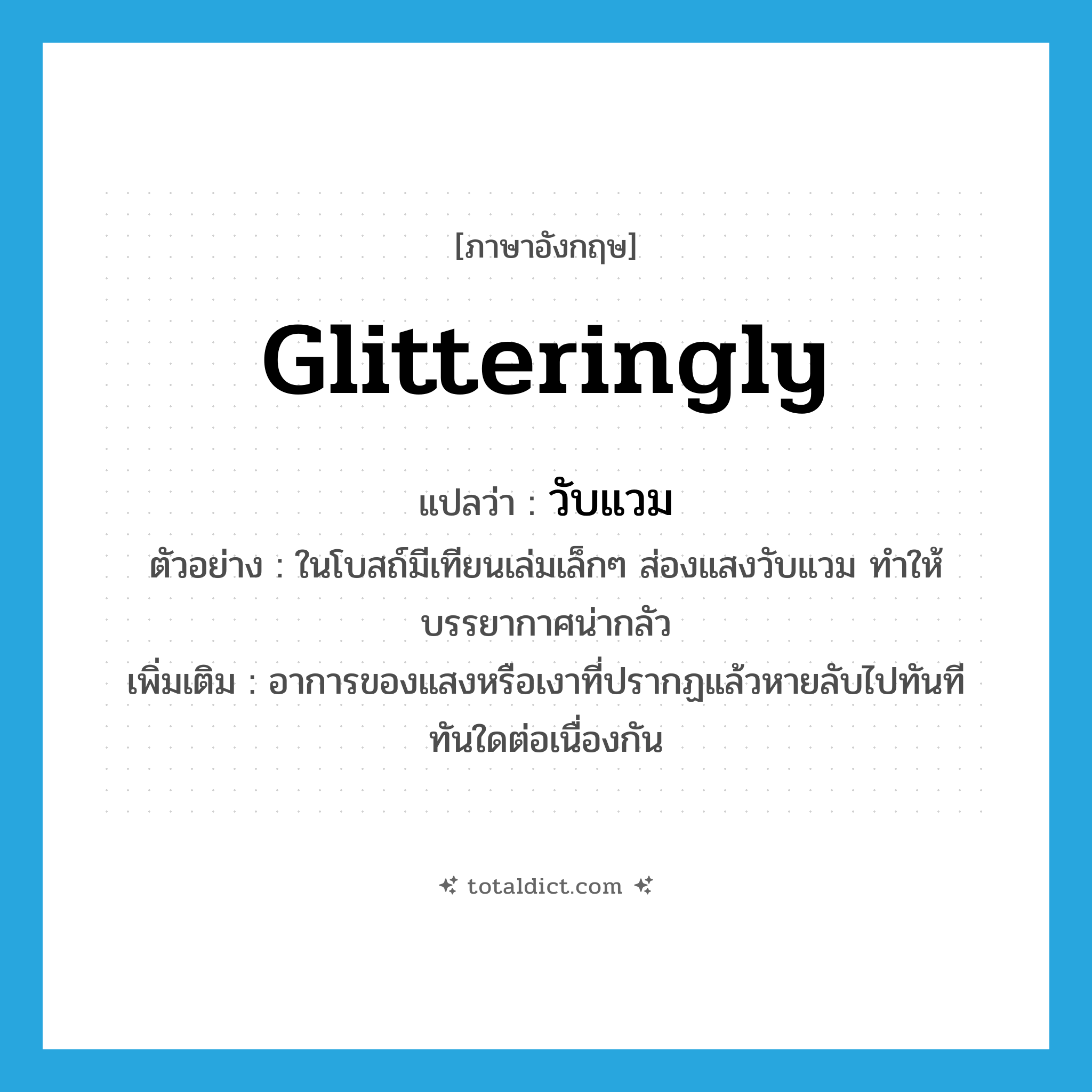 glitteringly แปลว่า?, คำศัพท์ภาษาอังกฤษ glitteringly แปลว่า วับแวม ประเภท ADV ตัวอย่าง ในโบสถ์มีเทียนเล่มเล็กๆ ส่องแสงวับแวม ทำให้บรรยากาศน่ากลัว เพิ่มเติม อาการของแสงหรือเงาที่ปรากฏแล้วหายลับไปทันทีทันใดต่อเนื่องกัน หมวด ADV