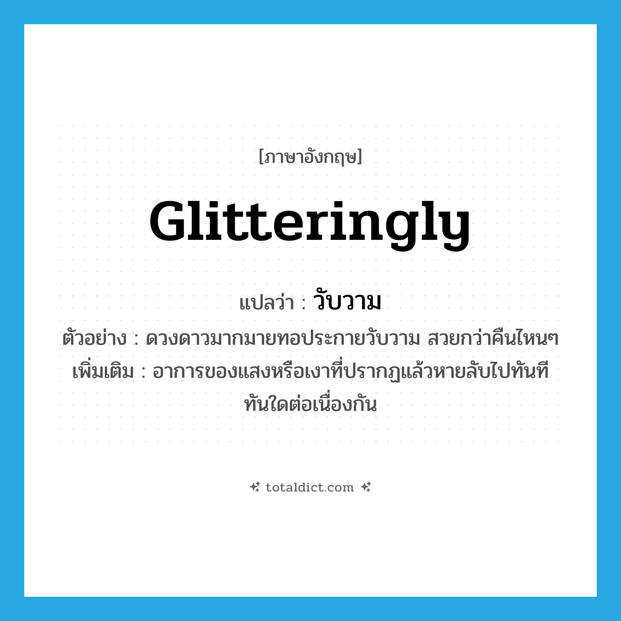 glitteringly แปลว่า?, คำศัพท์ภาษาอังกฤษ glitteringly แปลว่า วับวาม ประเภท ADV ตัวอย่าง ดวงดาวมากมายทอประกายวับวาม สวยกว่าคืนไหนๆ เพิ่มเติม อาการของแสงหรือเงาที่ปรากฏแล้วหายลับไปทันทีทันใดต่อเนื่องกัน หมวด ADV