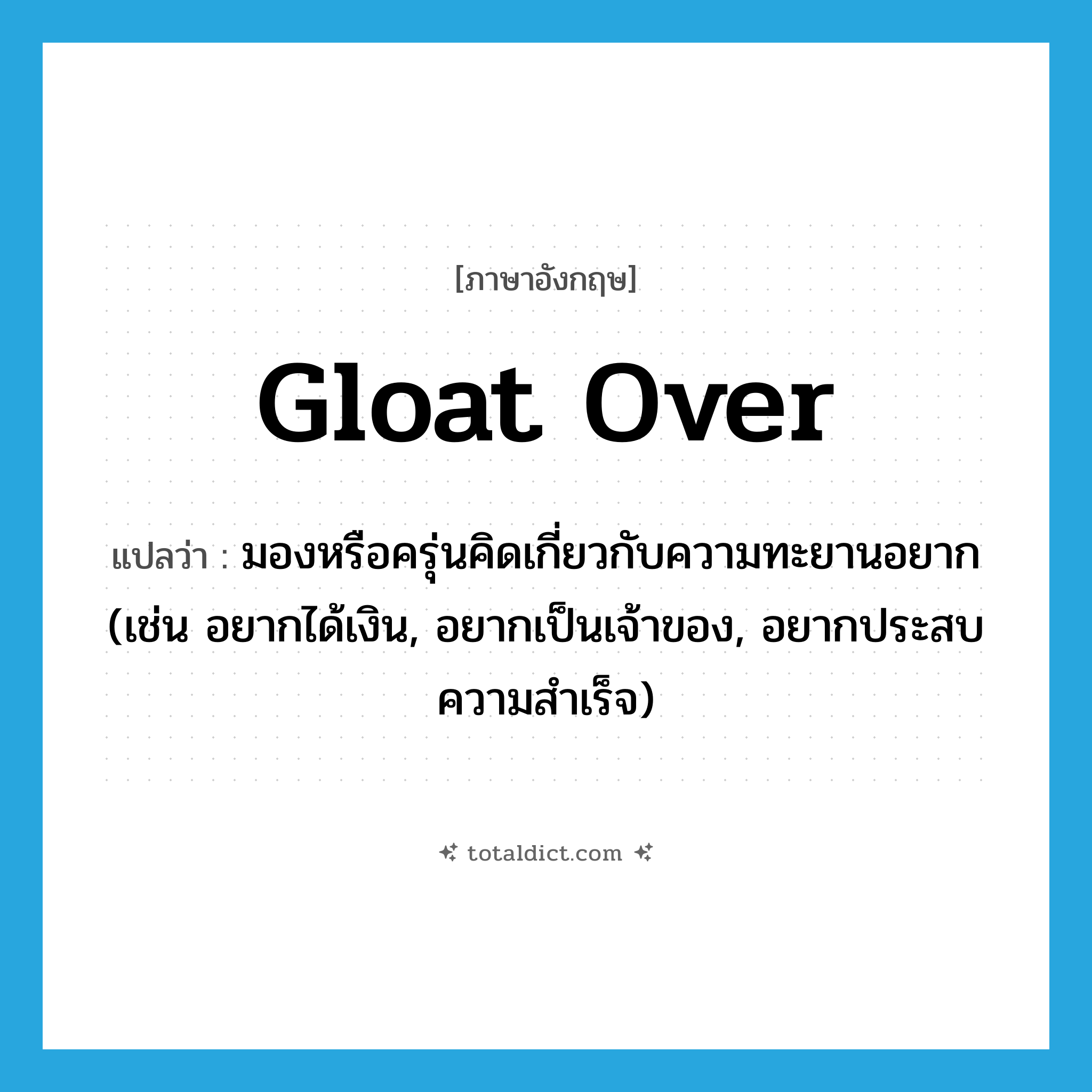 gloat over แปลว่า?, คำศัพท์ภาษาอังกฤษ gloat over แปลว่า มองหรือครุ่นคิดเกี่ยวกับความทะยานอยาก (เช่น อยากได้เงิน, อยากเป็นเจ้าของ, อยากประสบความสำเร็จ) ประเภท PHRV หมวด PHRV