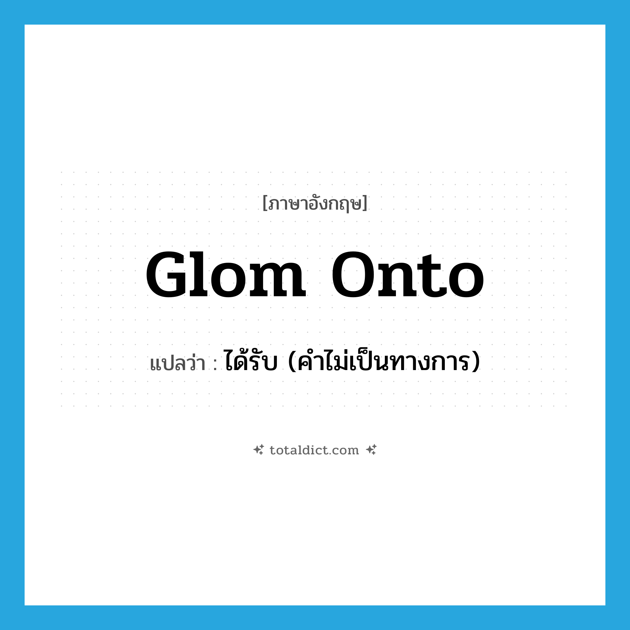 glom onto แปลว่า?, คำศัพท์ภาษาอังกฤษ glom onto แปลว่า ได้รับ (คำไม่เป็นทางการ) ประเภท PHRV หมวด PHRV