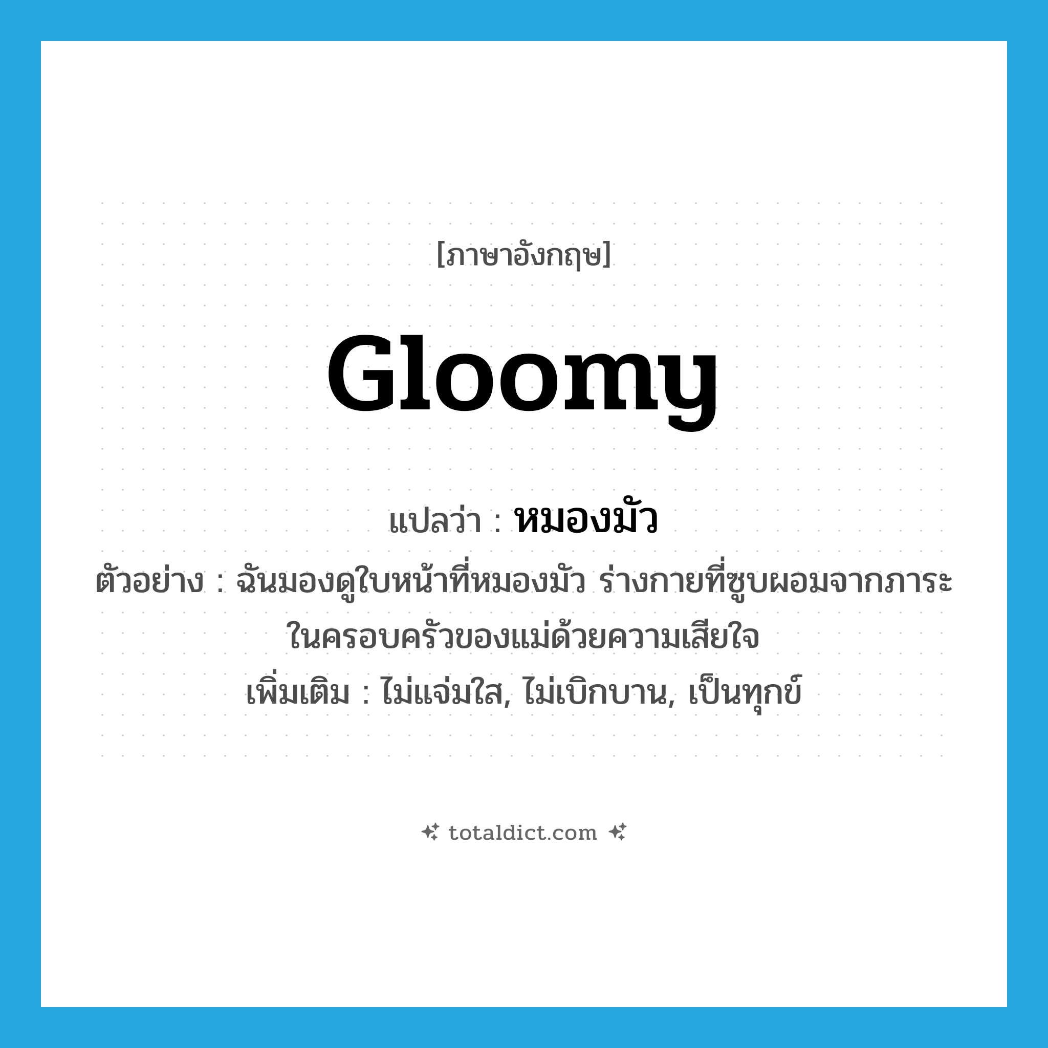 gloomy แปลว่า?, คำศัพท์ภาษาอังกฤษ gloomy แปลว่า หมองมัว ประเภท ADJ ตัวอย่าง ฉันมองดูใบหน้าที่หมองมัว ร่างกายที่ซูบผอมจากภาระในครอบครัวของแม่ด้วยความเสียใจ เพิ่มเติม ไม่แจ่มใส, ไม่เบิกบาน, เป็นทุกข์ หมวด ADJ