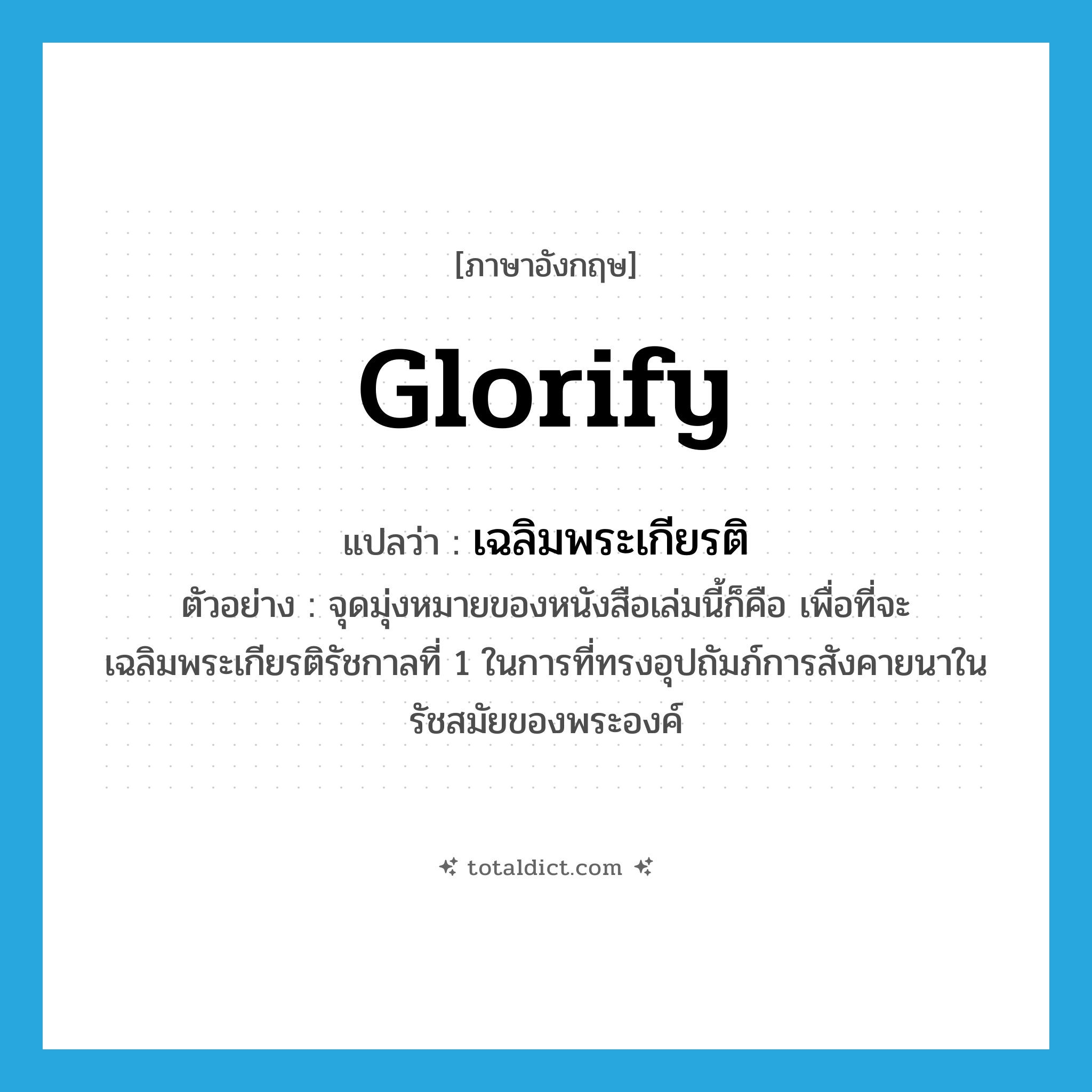 glorify แปลว่า?, คำศัพท์ภาษาอังกฤษ glorify แปลว่า เฉลิมพระเกียรติ ประเภท V ตัวอย่าง จุดมุ่งหมายของหนังสือเล่มนี้ก็คือ เพื่อที่จะเฉลิมพระเกียรติรัชกาลที่ 1 ในการที่ทรงอุปถัมภ์การสังคายนาในรัชสมัยของพระองค์ หมวด V
