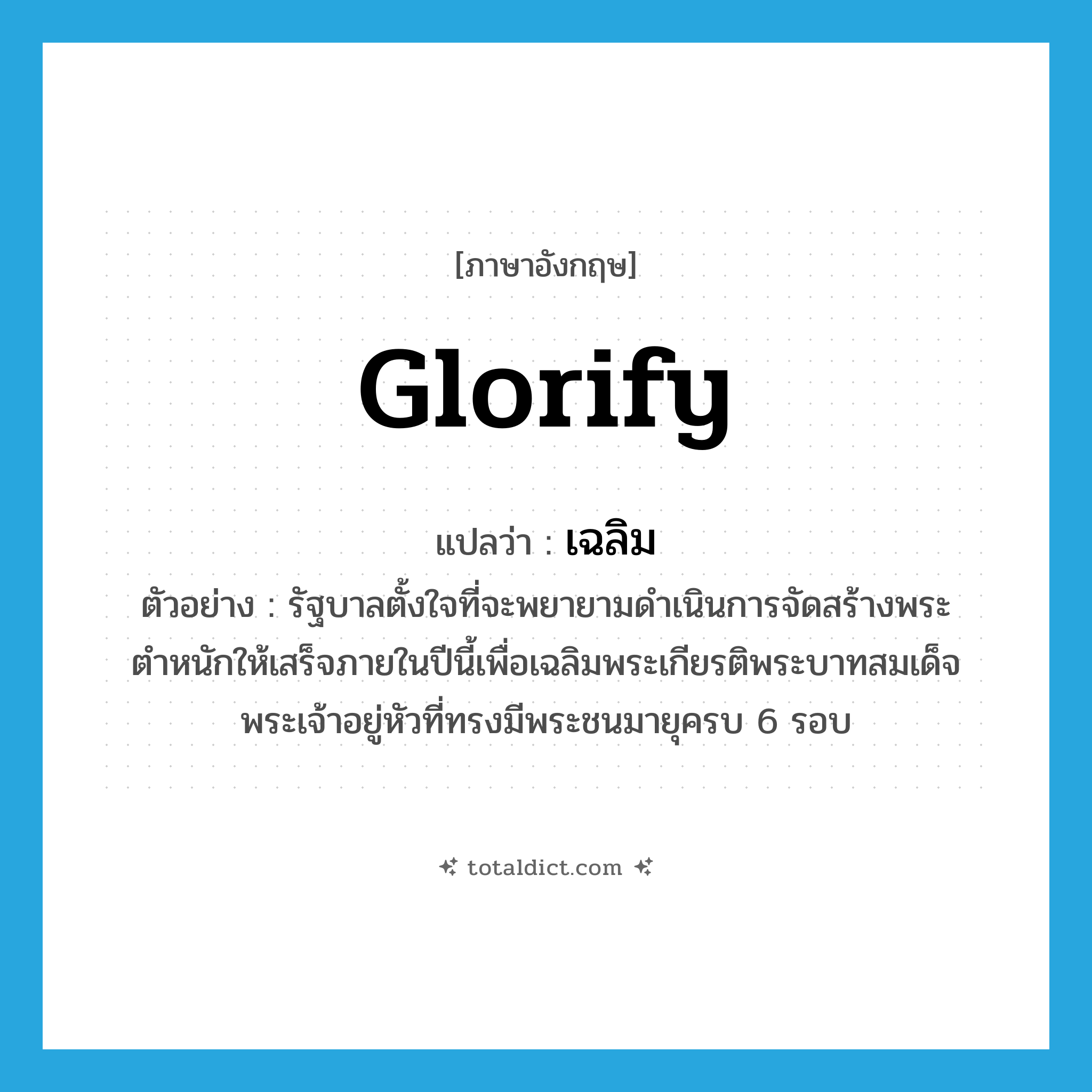 glorify แปลว่า?, คำศัพท์ภาษาอังกฤษ glorify แปลว่า เฉลิม ประเภท V ตัวอย่าง รัฐบาลตั้งใจที่จะพยายามดำเนินการจัดสร้างพระตำหนักให้เสร็จภายในปีนี้เพื่อเฉลิมพระเกียรติพระบาทสมเด็จพระเจ้าอยู่หัวที่ทรงมีพระชนมายุครบ 6 รอบ หมวด V