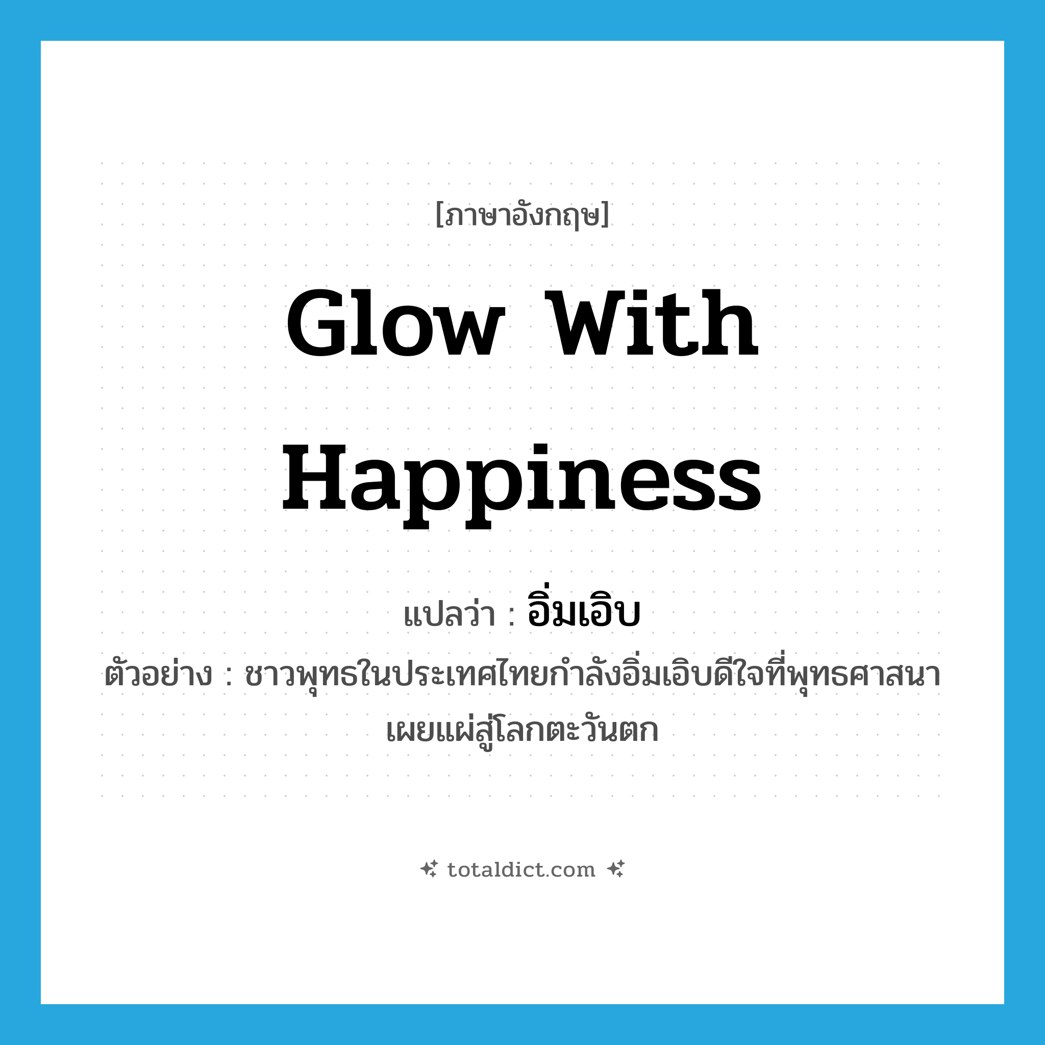 glow with happiness แปลว่า?, คำศัพท์ภาษาอังกฤษ glow with happiness แปลว่า อิ่มเอิบ ประเภท V ตัวอย่าง ชาวพุทธในประเทศไทยกำลังอิ่มเอิบดีใจที่พุทธศาสนาเผยแผ่สู่โลกตะวันตก หมวด V