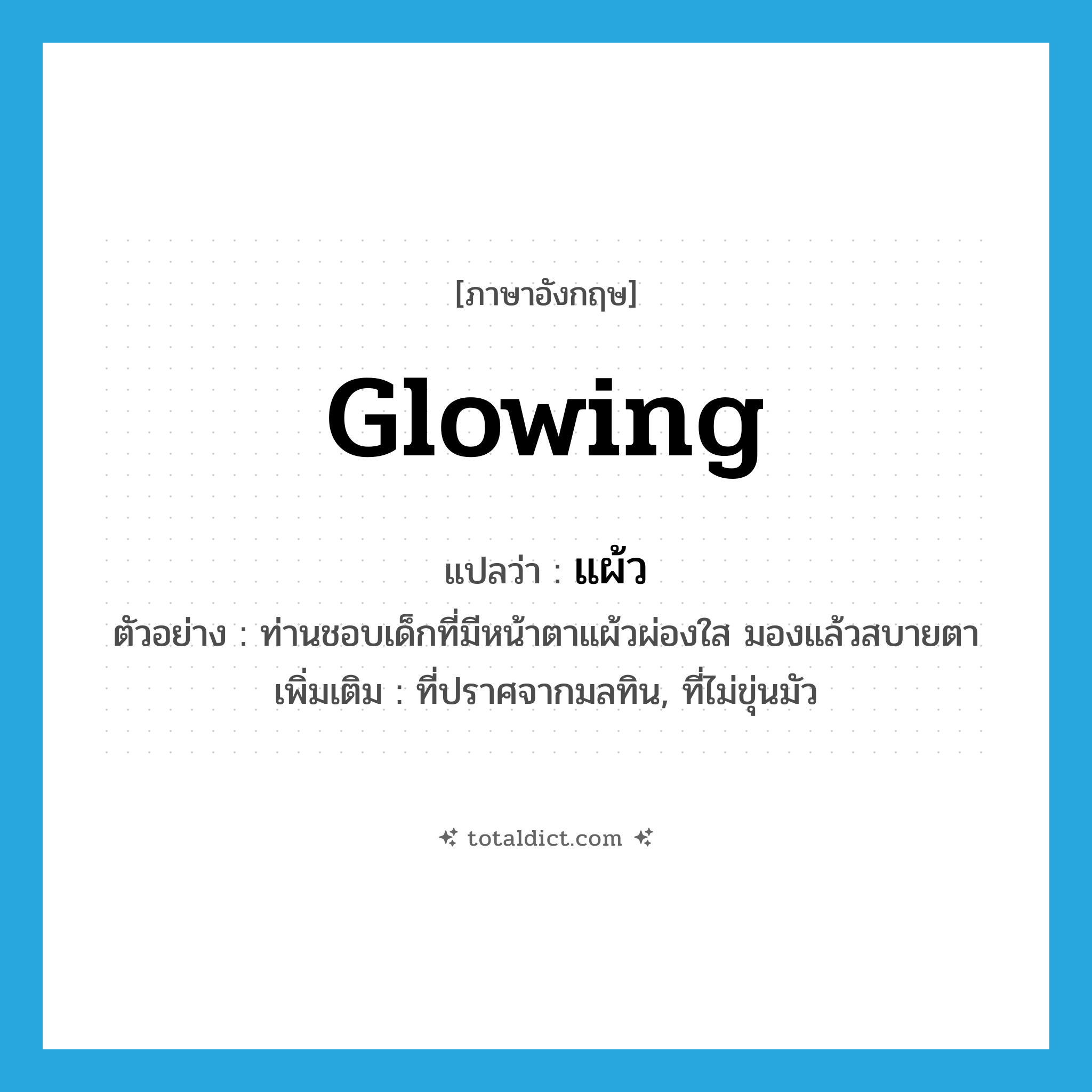 แผ้ว ภาษาอังกฤษ?, คำศัพท์ภาษาอังกฤษ แผ้ว แปลว่า glowing ประเภท ADJ ตัวอย่าง ท่านชอบเด็กที่มีหน้าตาแผ้วผ่องใส มองแล้วสบายตา เพิ่มเติม ที่ปราศจากมลทิน, ที่ไม่ขุ่นมัว หมวด ADJ
