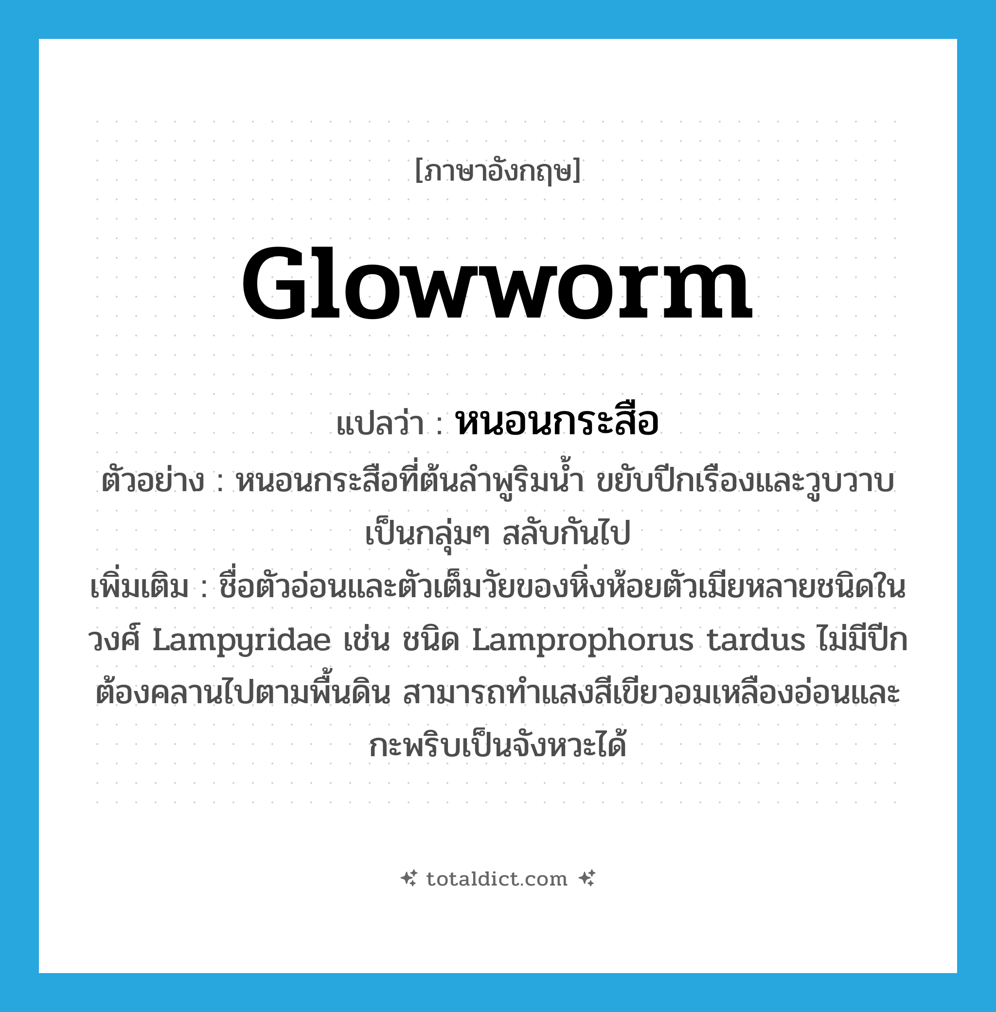 glowworm แปลว่า?, คำศัพท์ภาษาอังกฤษ glowworm แปลว่า หนอนกระสือ ประเภท N ตัวอย่าง หนอนกระสือที่ต้นลำพูริมน้ำ ขยับปีกเรืองและวูบวาบเป็นกลุ่มๆ สลับกันไป เพิ่มเติม ชื่อตัวอ่อนและตัวเต็มวัยของหิ่งห้อยตัวเมียหลายชนิดในวงศ์ Lampyridae เช่น ชนิด Lamprophorus tardus ไม่มีปีก ต้องคลานไปตามพื้นดิน สามารถทำแสงสีเขียวอมเหลืองอ่อนและกะพริบเป็นจังหวะได้ หมวด N