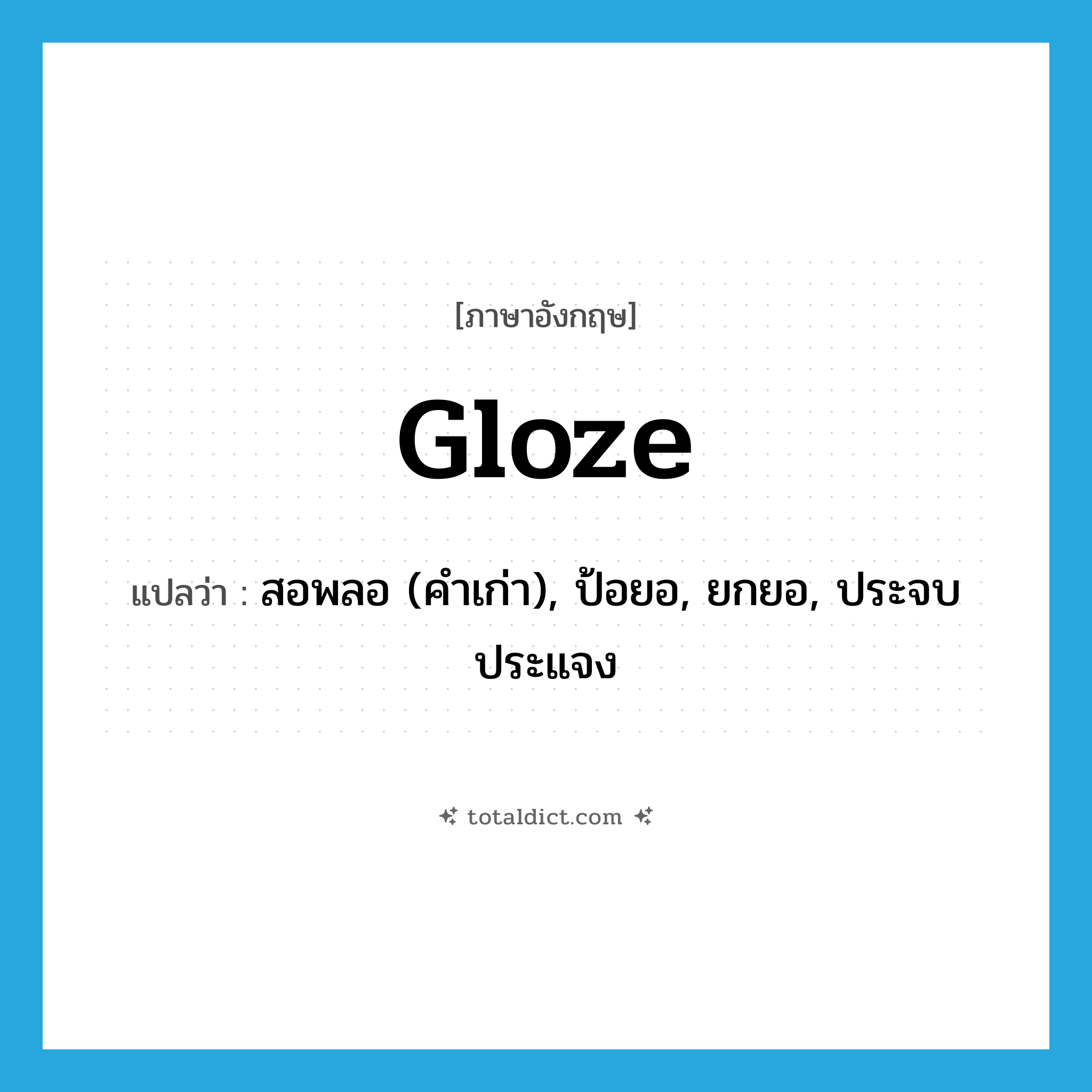 gloze แปลว่า?, คำศัพท์ภาษาอังกฤษ gloze แปลว่า สอพลอ (คำเก่า), ป้อยอ, ยกยอ, ประจบประแจง ประเภท VI หมวด VI