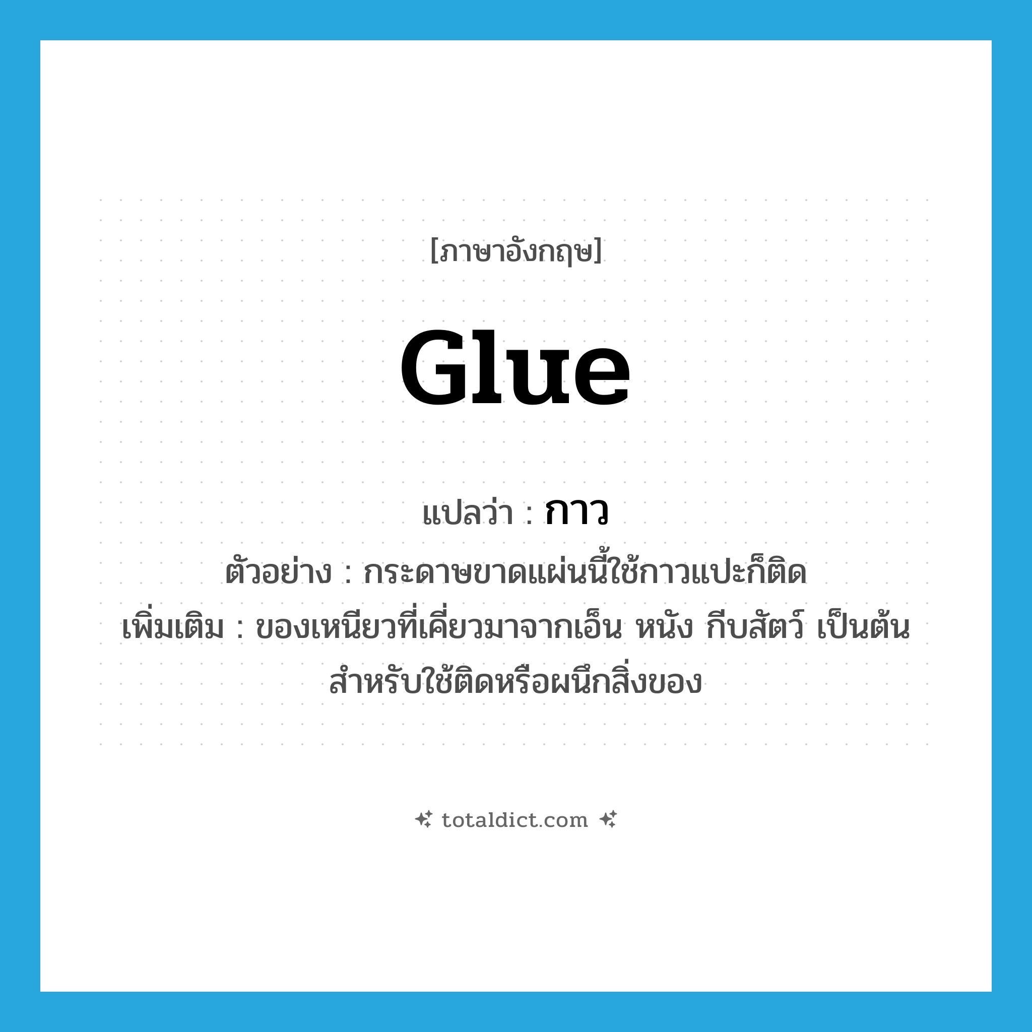 glue แปลว่า?, คำศัพท์ภาษาอังกฤษ glue แปลว่า กาว ประเภท N ตัวอย่าง กระดาษขาดแผ่นนี้ใช้กาวแปะก็ติด เพิ่มเติม ของเหนียวที่เคี่ยวมาจากเอ็น หนัง กีบสัตว์ เป็นต้น สำหรับใช้ติดหรือผนึกสิ่งของ หมวด N