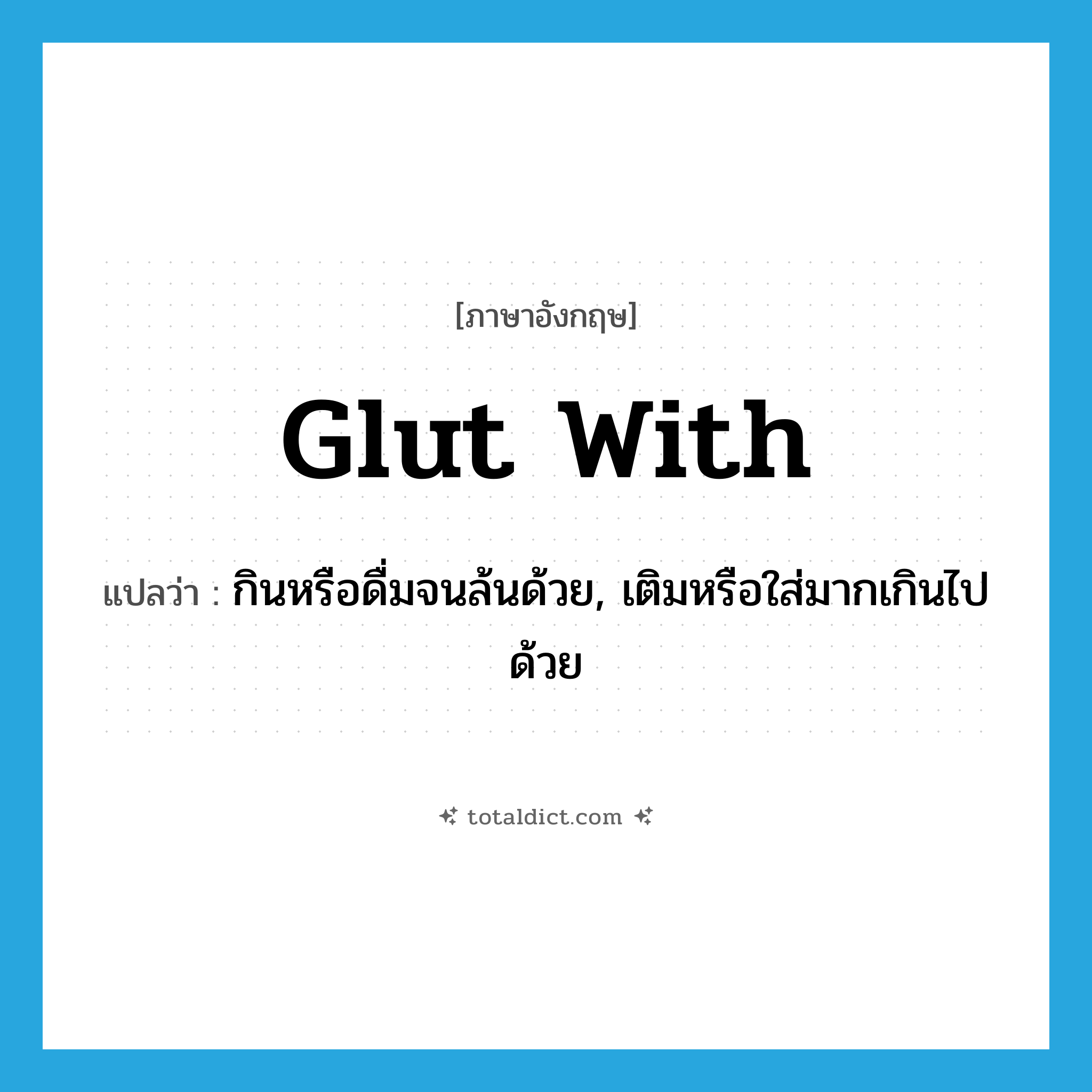 glut with แปลว่า?, คำศัพท์ภาษาอังกฤษ glut with แปลว่า กินหรือดื่มจนล้นด้วย, เติมหรือใส่มากเกินไปด้วย ประเภท PHRV หมวด PHRV