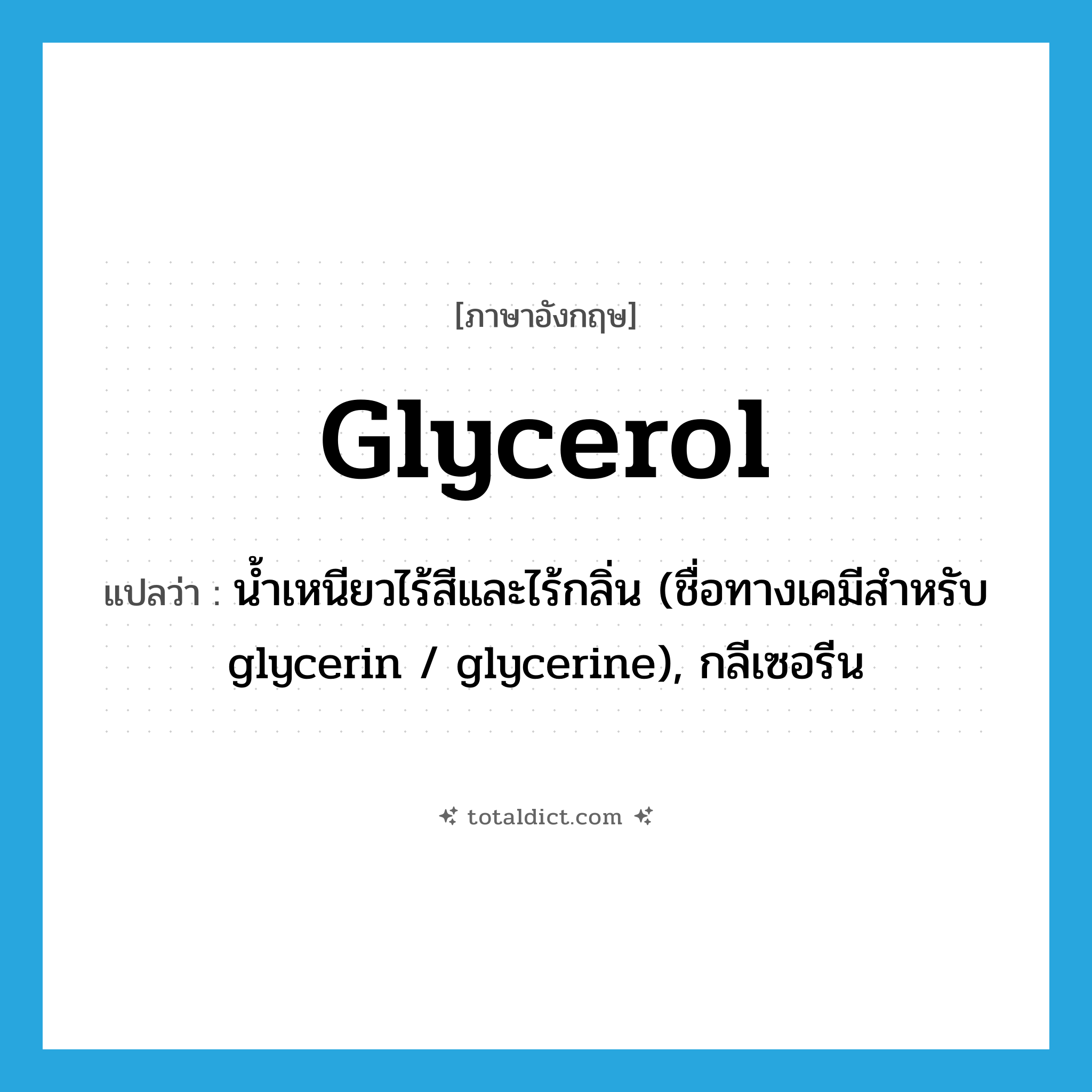 glycerol แปลว่า?, คำศัพท์ภาษาอังกฤษ glycerol แปลว่า น้ำเหนียวไร้สีและไร้กลิ่น (ชื่อทางเคมีสำหรับ glycerin / glycerine), กลีเซอรีน ประเภท N หมวด N